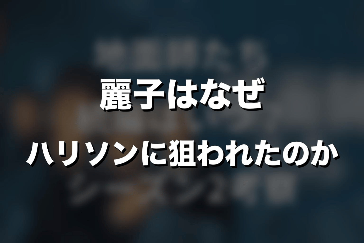 麗子はなぜハリソンに狙われたのか