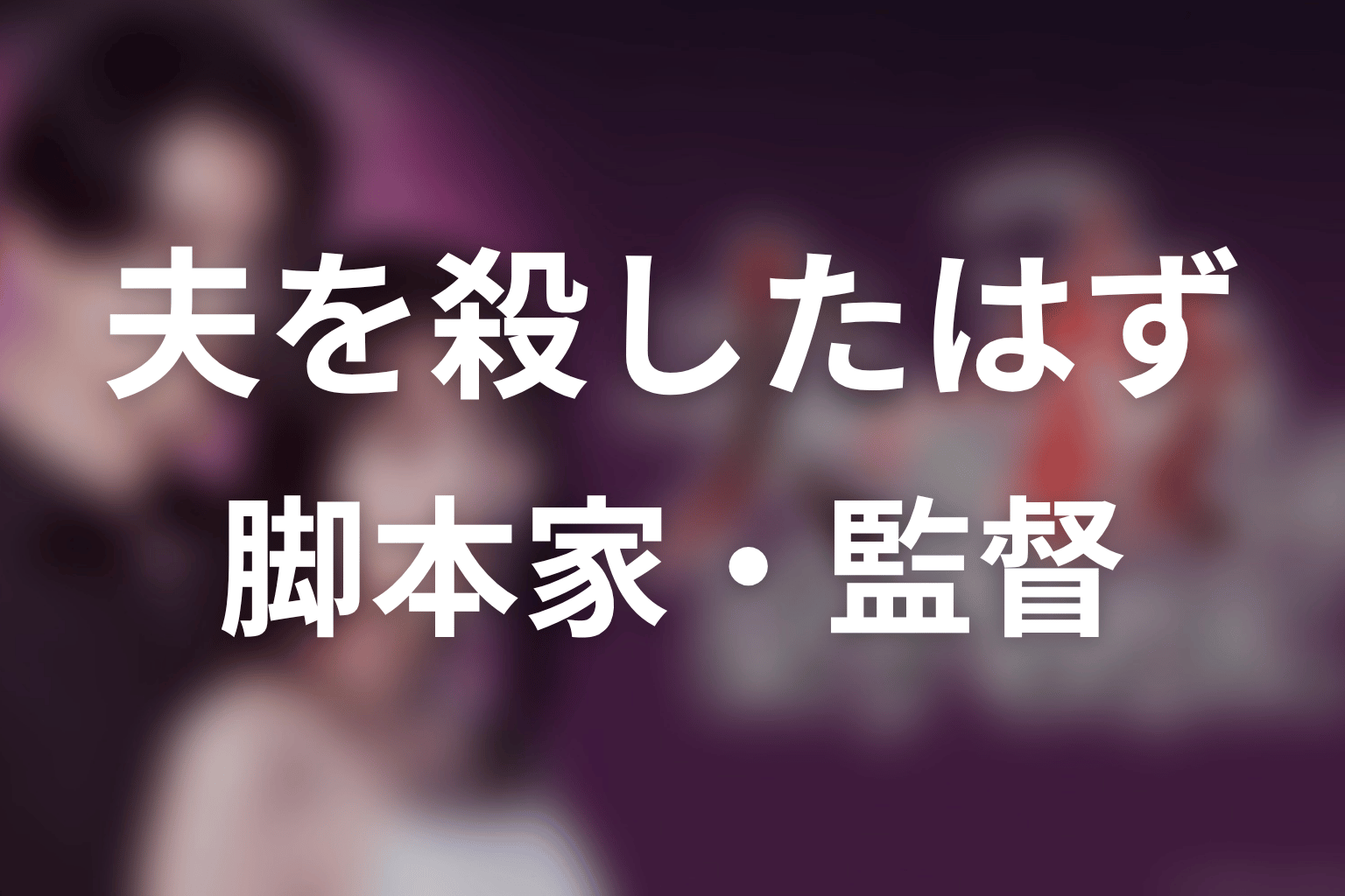 【夫を殺したはずなのに】の脚本家・監督