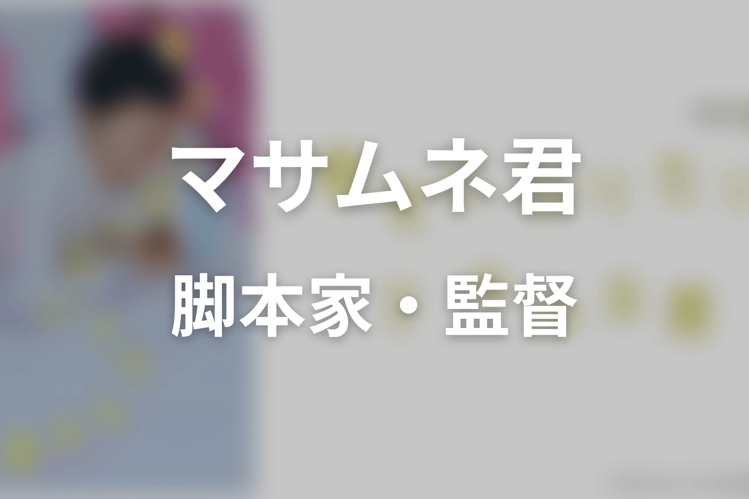 【幸せになりたいマサムネ君】の脚本家・監督