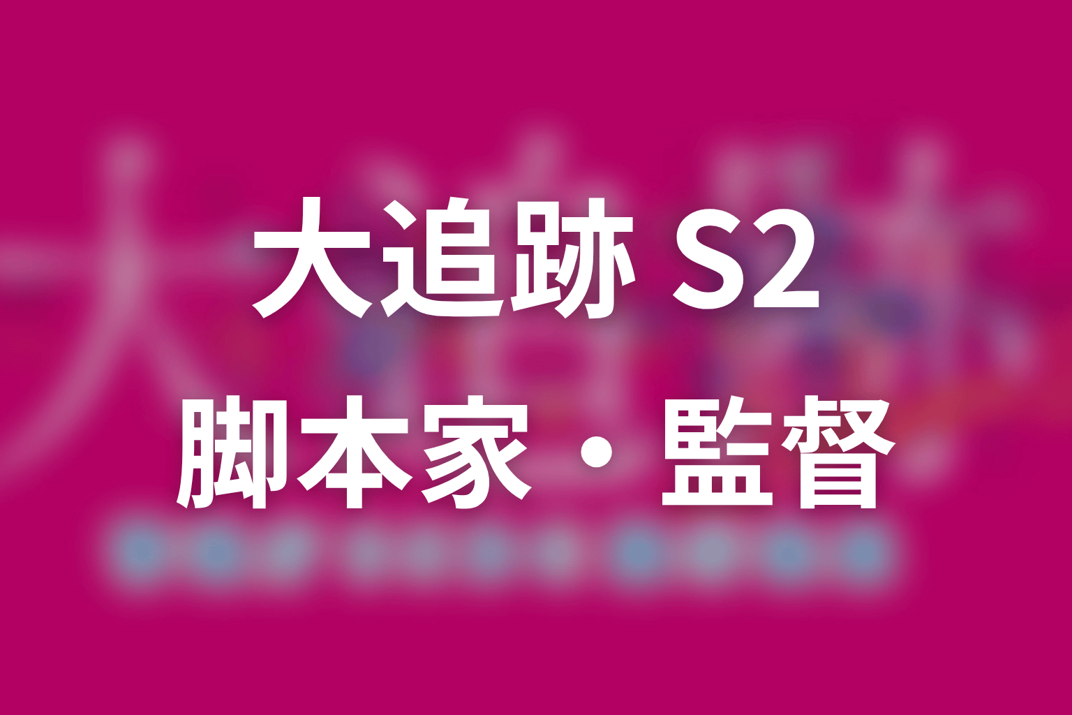 【大追跡 Season2】の脚本家・監督