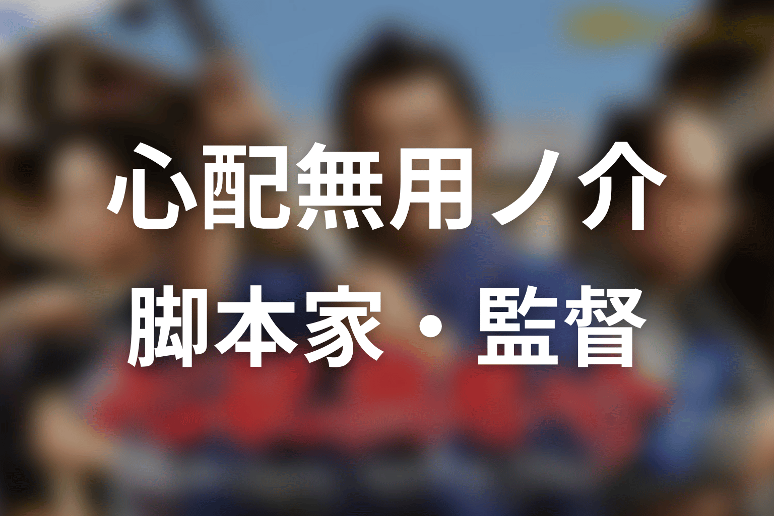 【心配無用ノ介 天下御免】の脚本家・監督