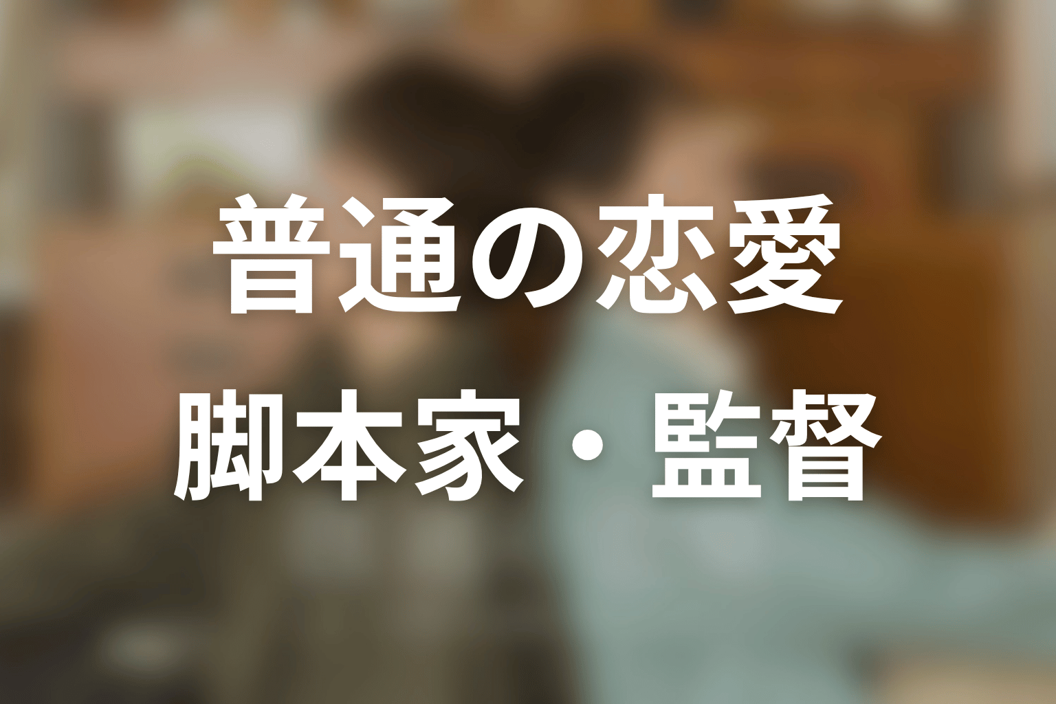 【普通の恋愛】の脚本家・監督