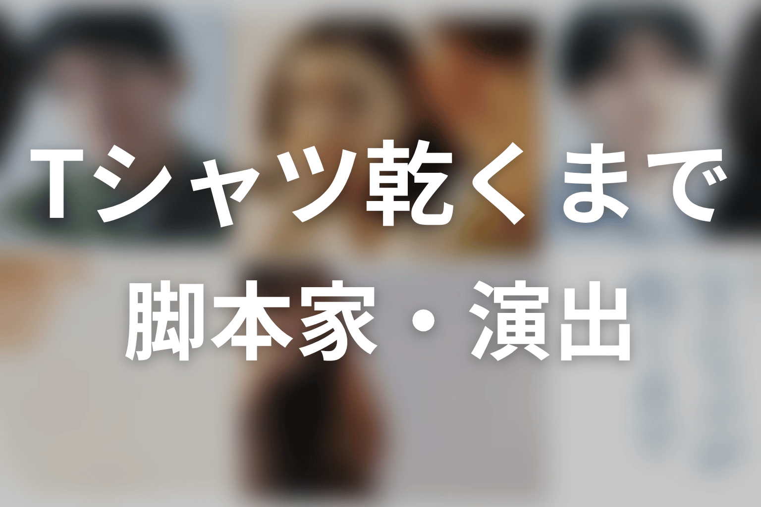 【Tシャツが乾くまで】の脚本家・演出