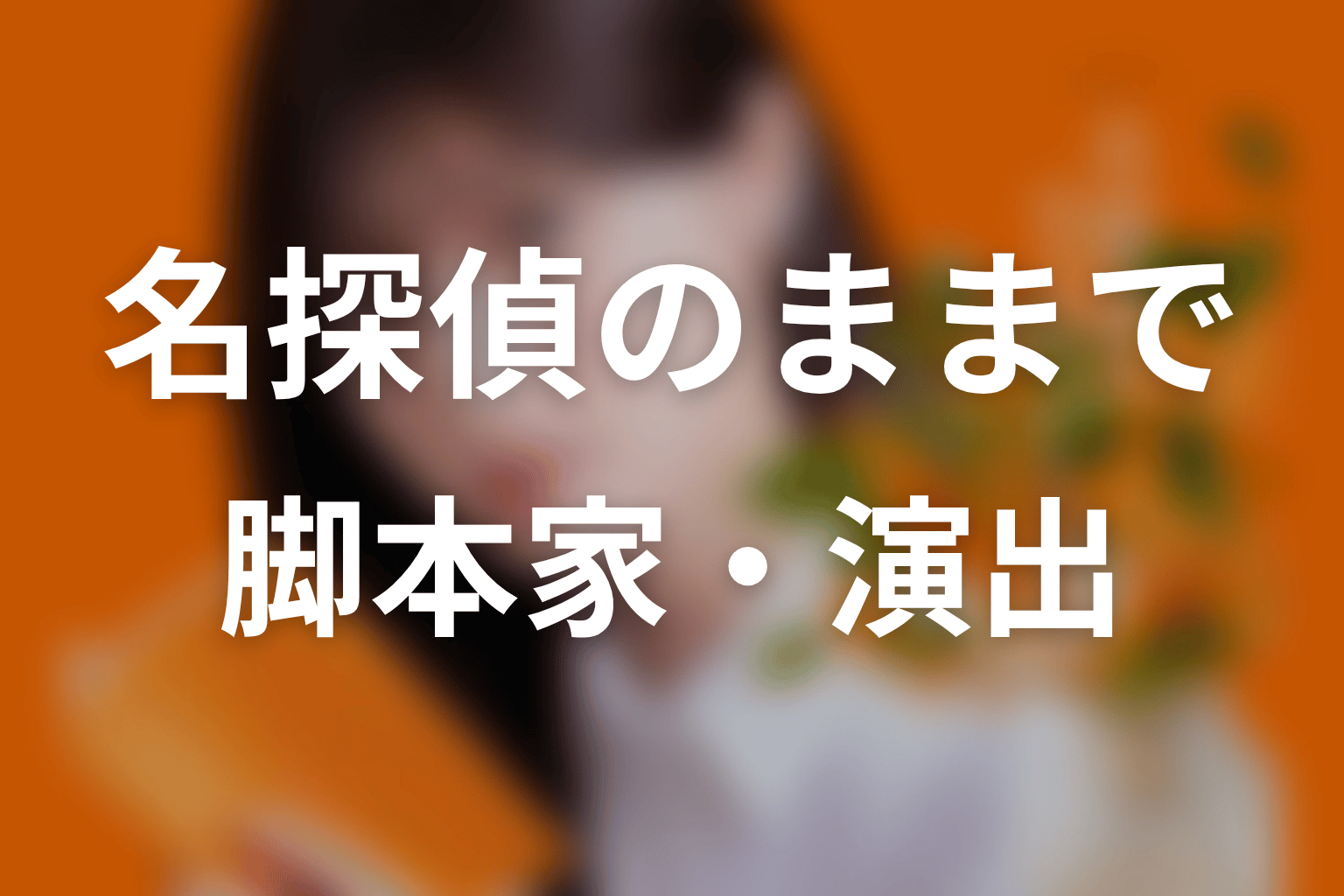 【名探偵のままでいて】の脚本家・演出