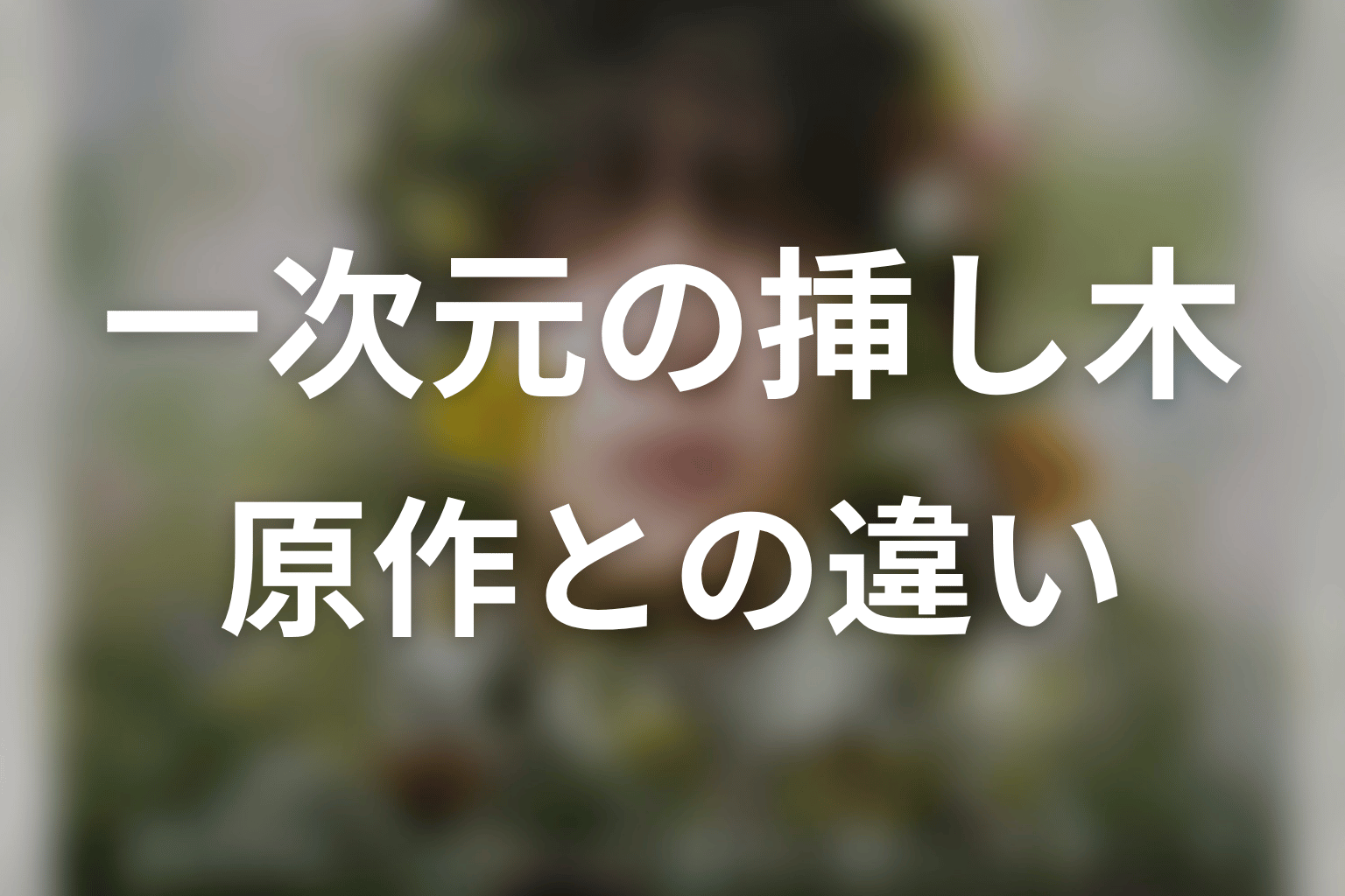 【一次元の挿し木】原作とドラマの違い