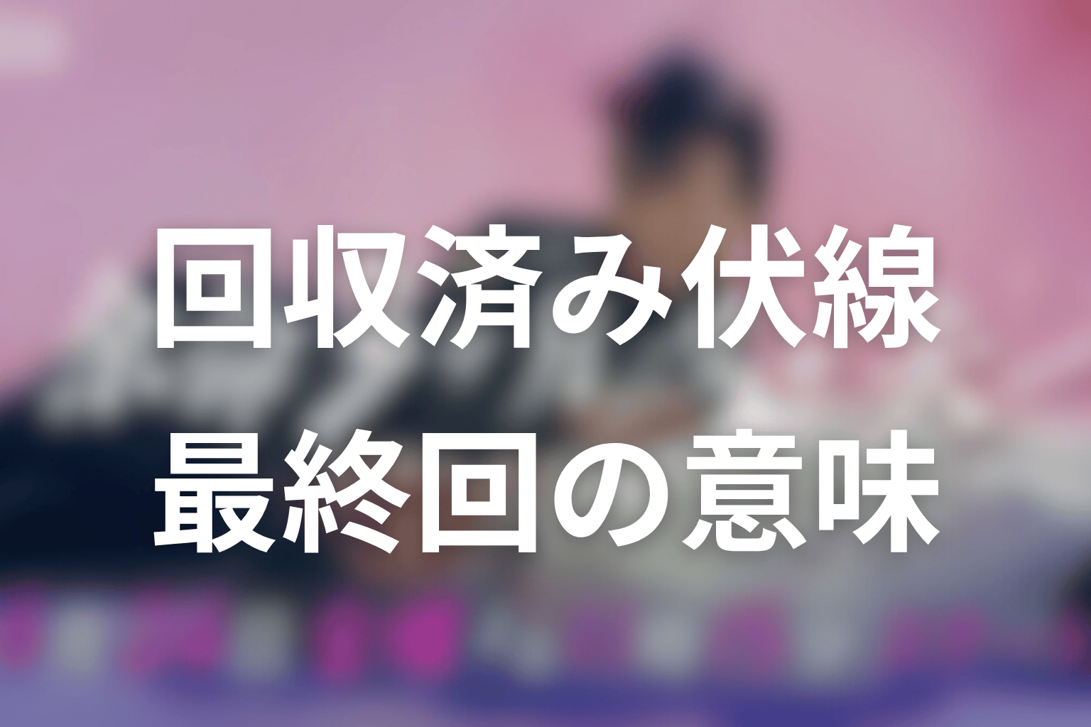 原作の回収済み伏線とドラマ最終回で変わった意味