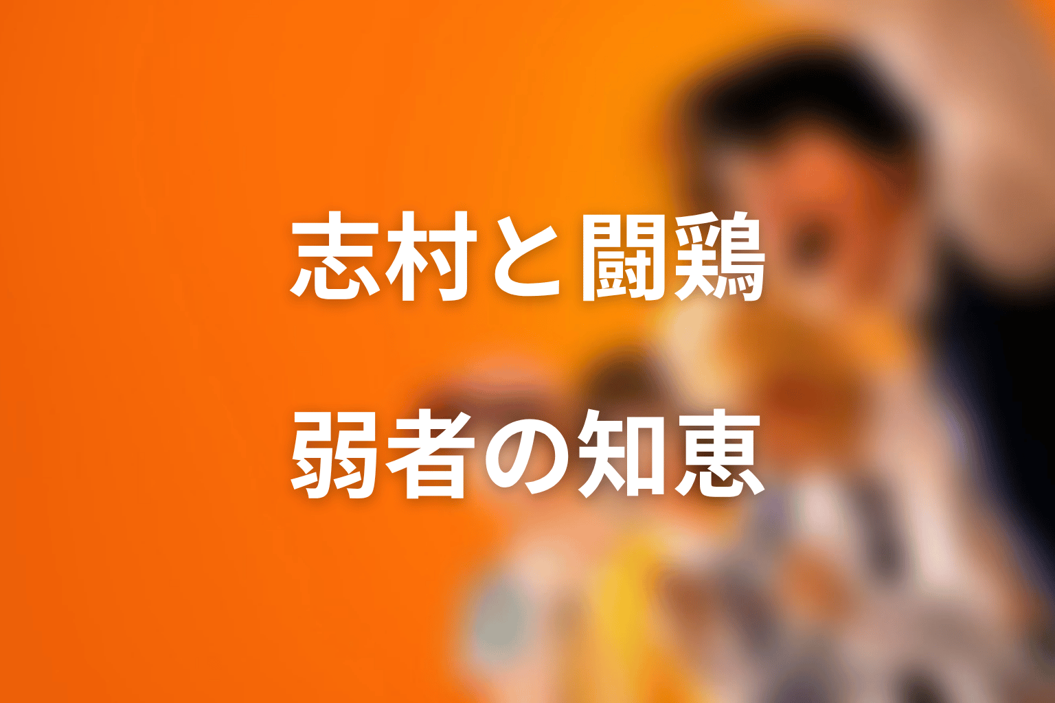 志村光太と闘鶏の関係|弱者が勝つための知恵