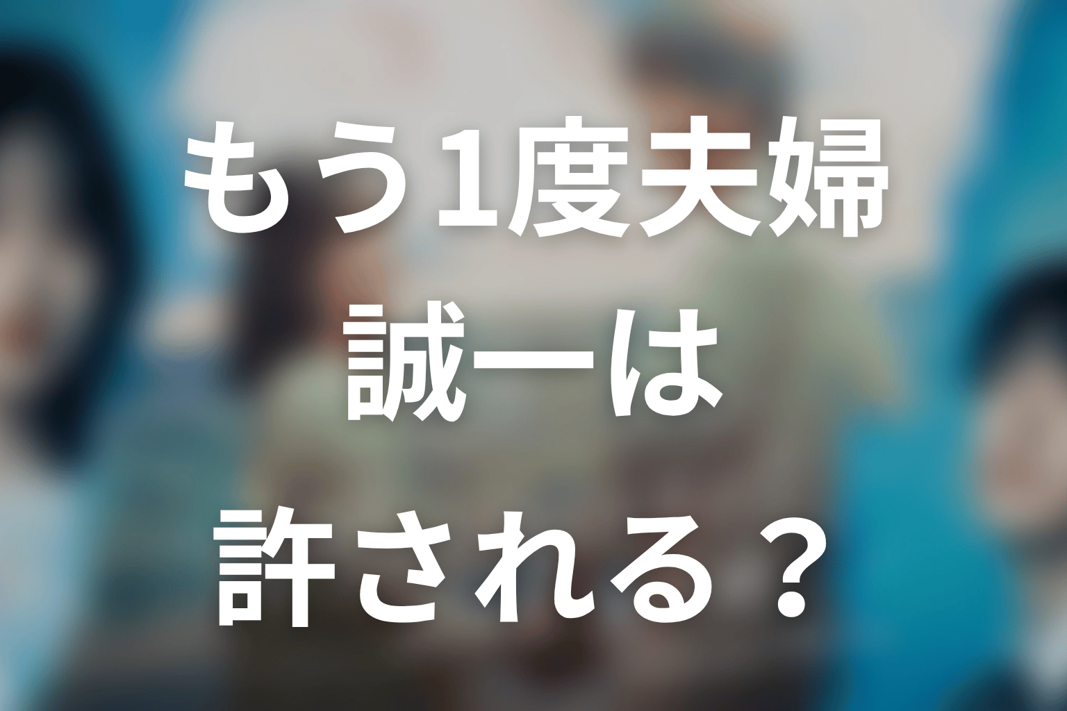 【もう1度夫婦になりますか？】誠一は許される？原作の再生を考察