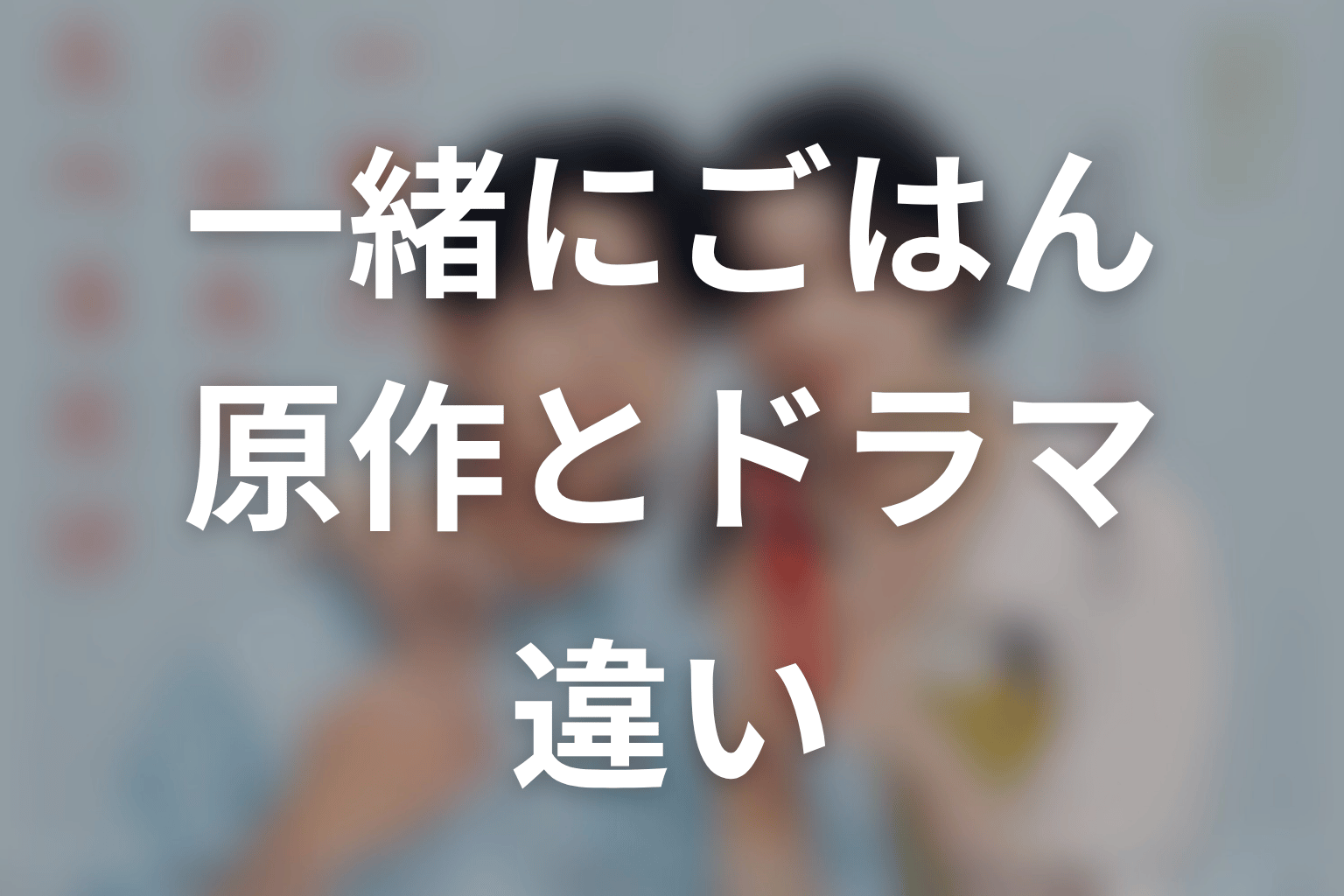 【一緒にごはんをたべるだけ】原作とドラマの違いを整理