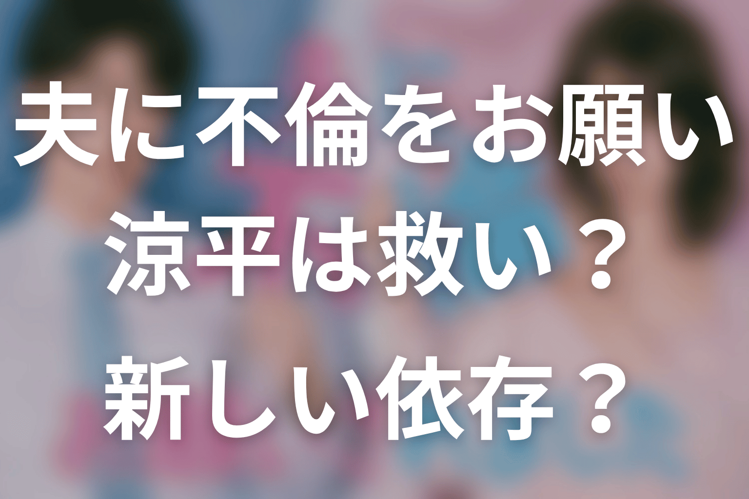 【夫に不倫をお願いされました】涼平は救い？それとも新しい依存？