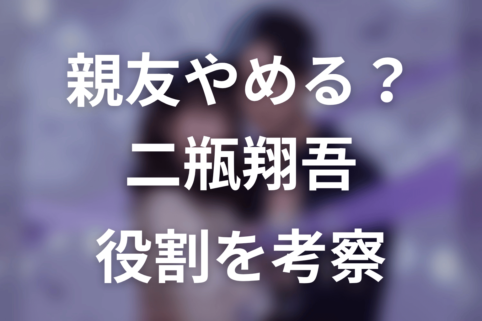 【今から、親友やめようか。】二瓶翔吾の役割を考察