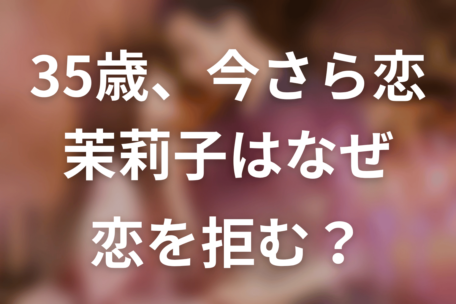 【35歳、今さら恋とかありえない】茉莉子はなぜ恋をありえないと思ったのか