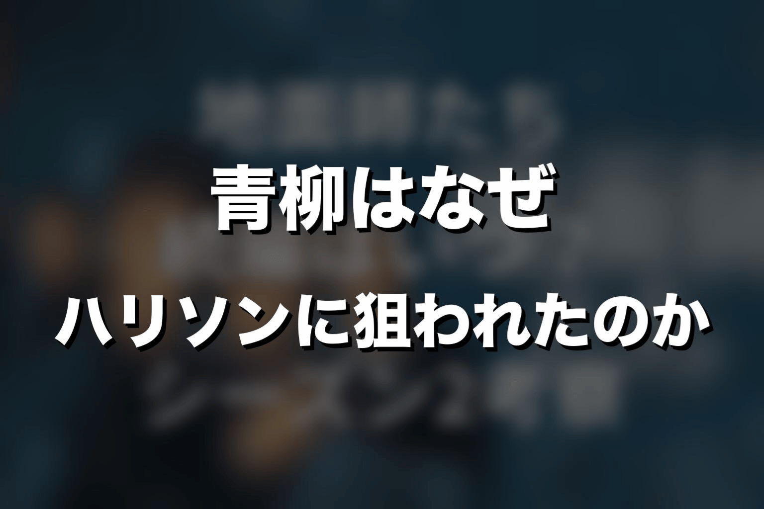 青柳はなぜハリソンに狙われたのか