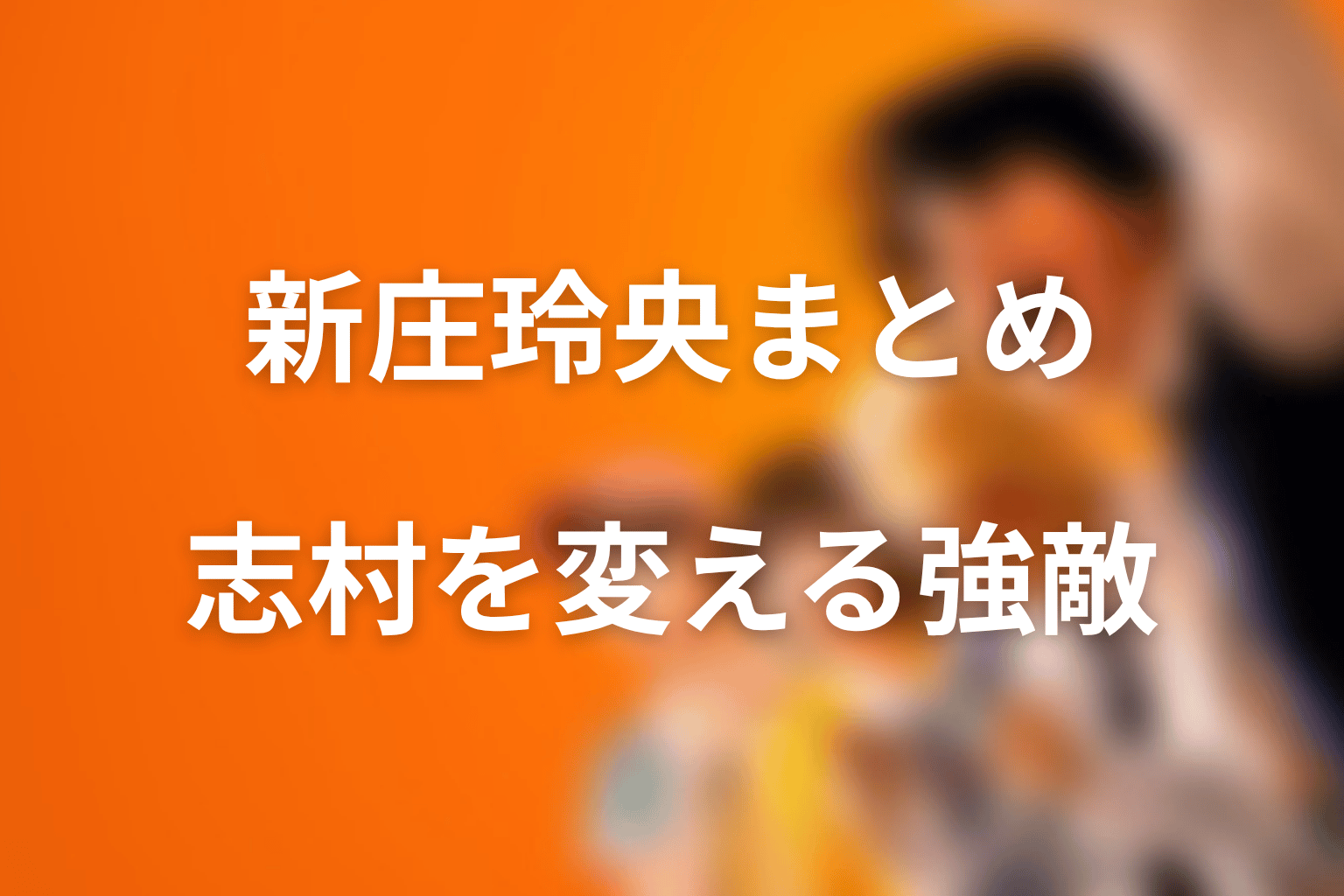 まとめ｜新庄玲央は志村の覚悟を変える強敵