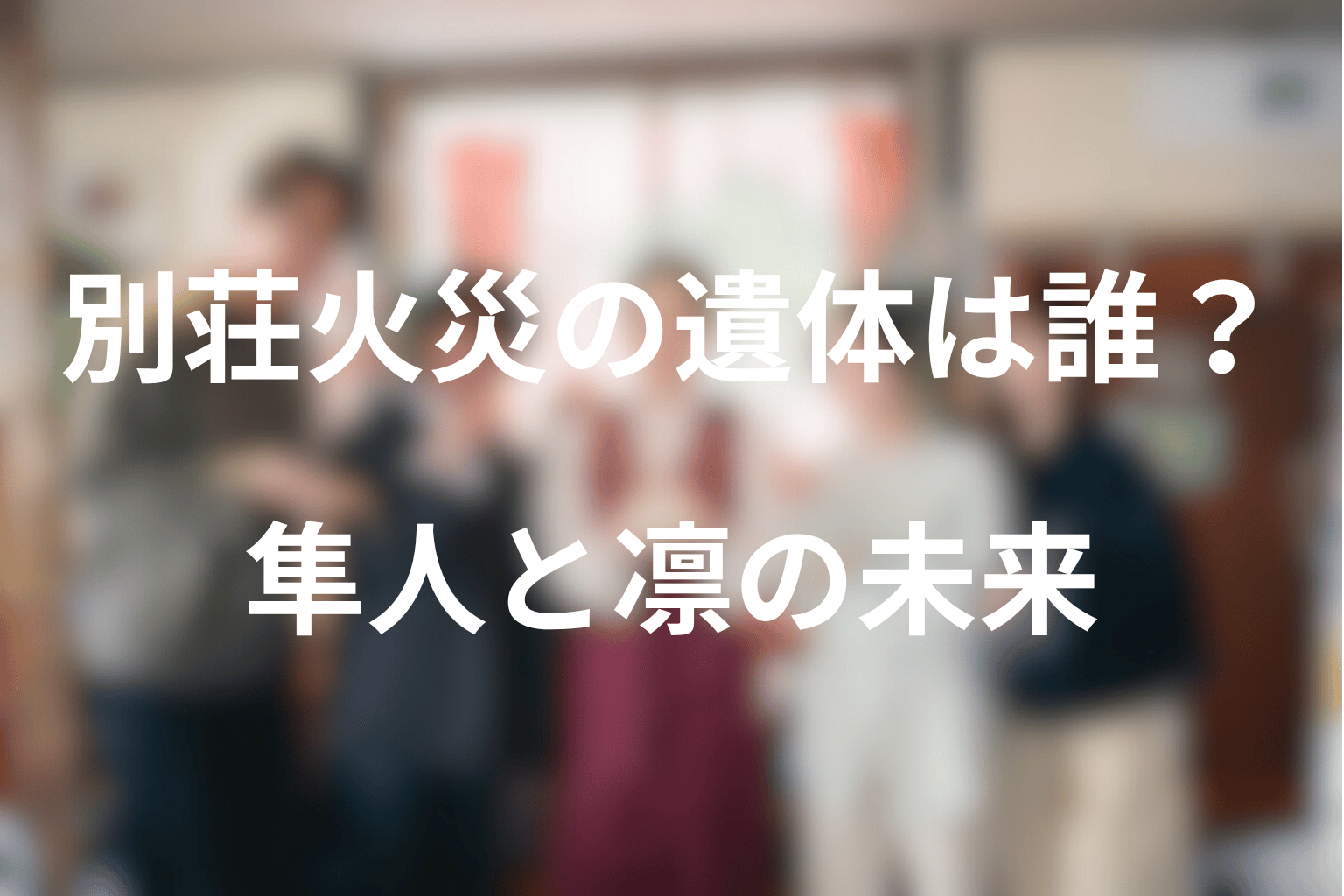 別荘火災の男女2人の遺体は誰だった？隼人と凛の未来を整理