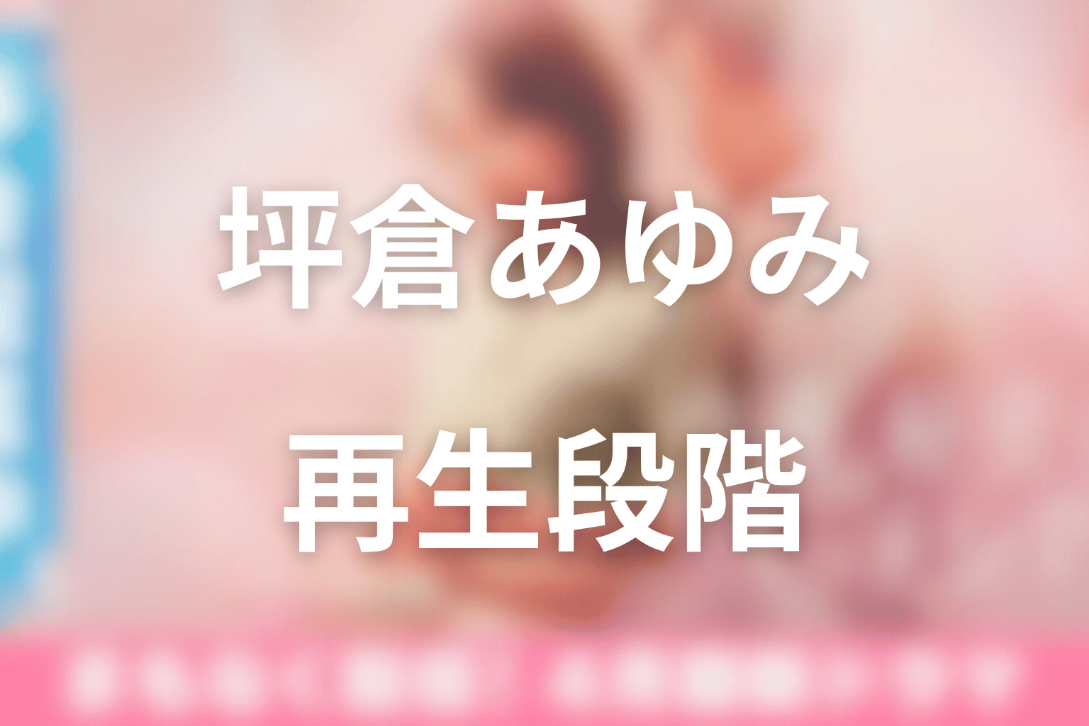 坪倉あゆみの再生段階まとめ