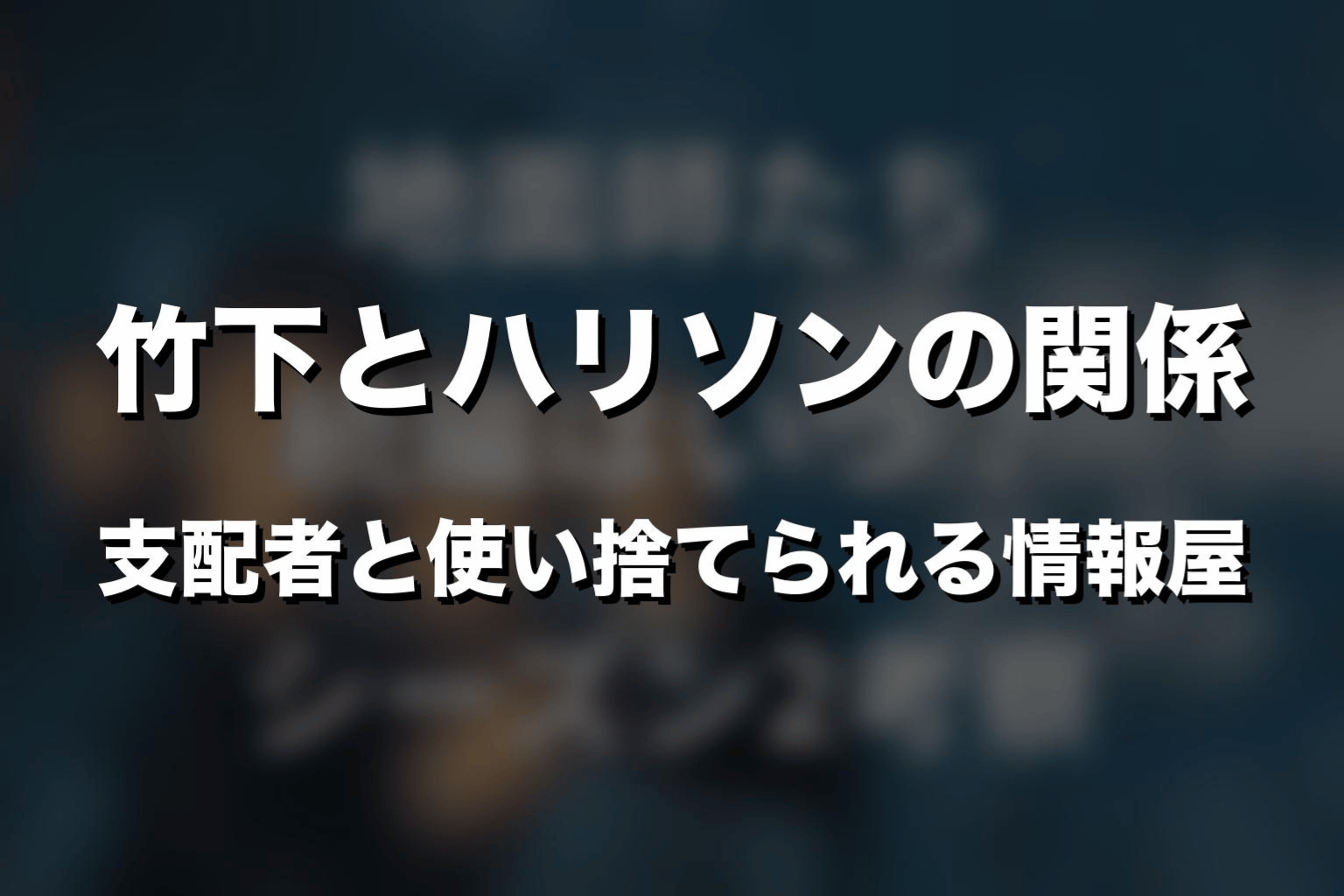 竹下とハリソンの関係｜支配者と使い捨てられる情報屋