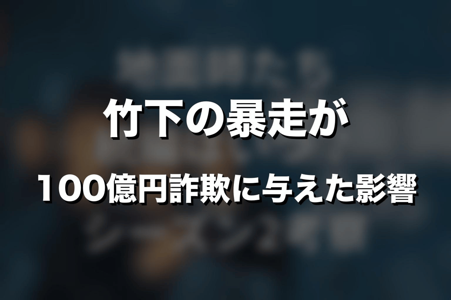 竹下の暴走が100億円詐欺に与えた影響