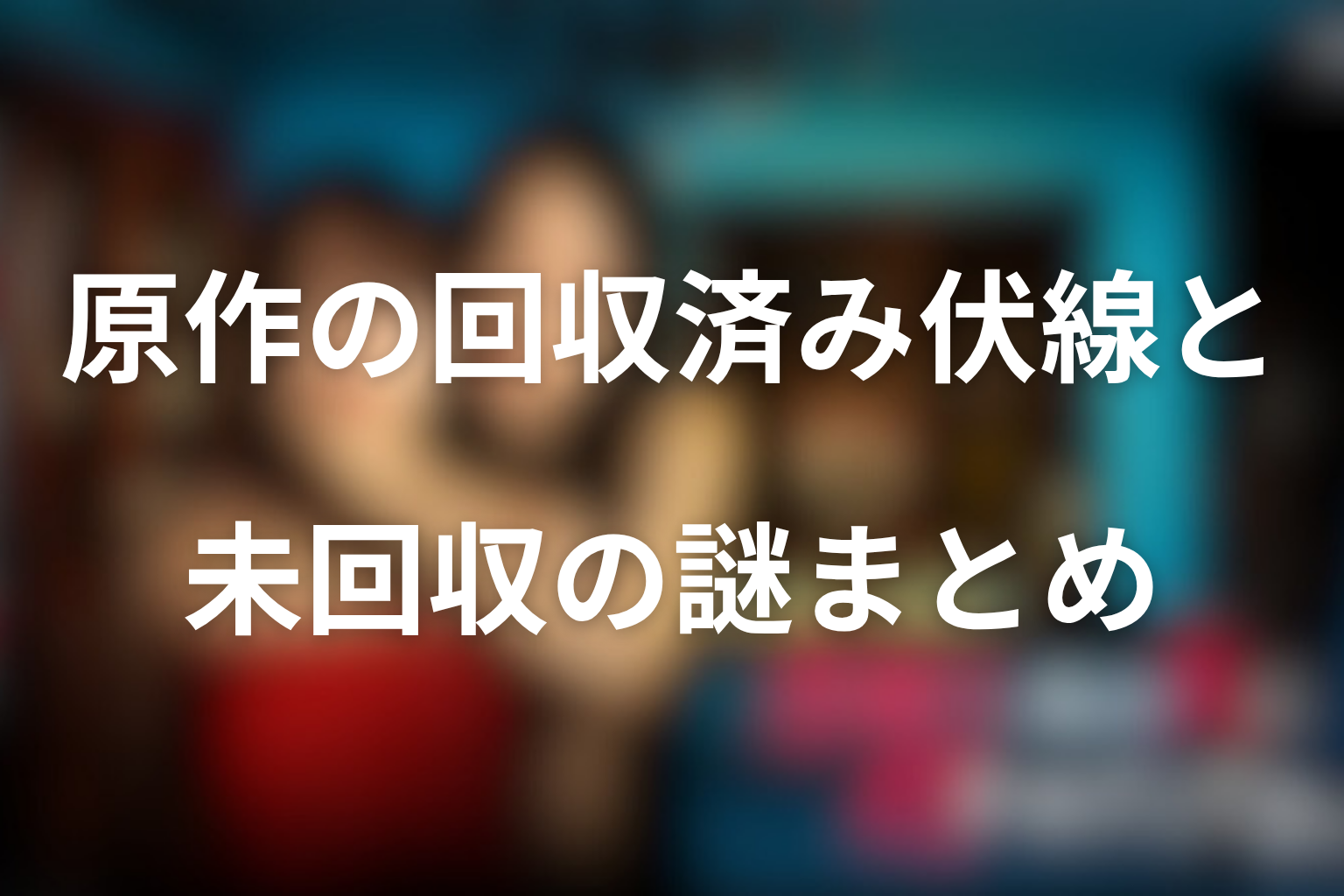 原作の回収済み伏線と未回収の謎まとめ