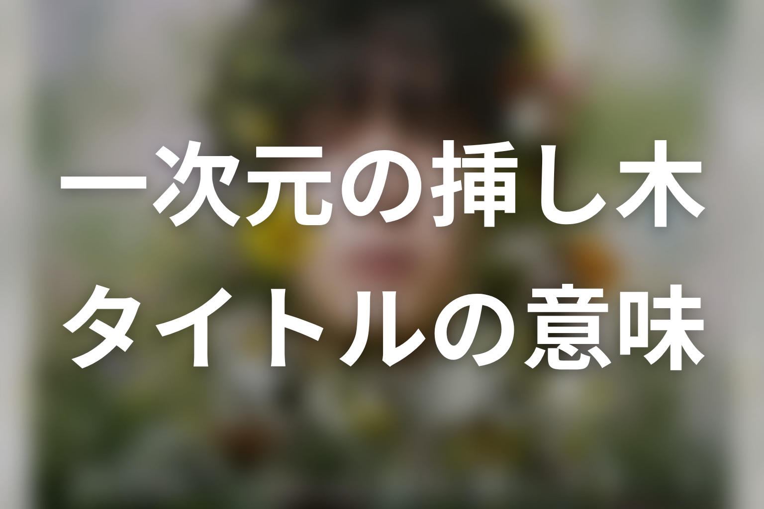 【一次元の挿し木】タイトルの意味を考察