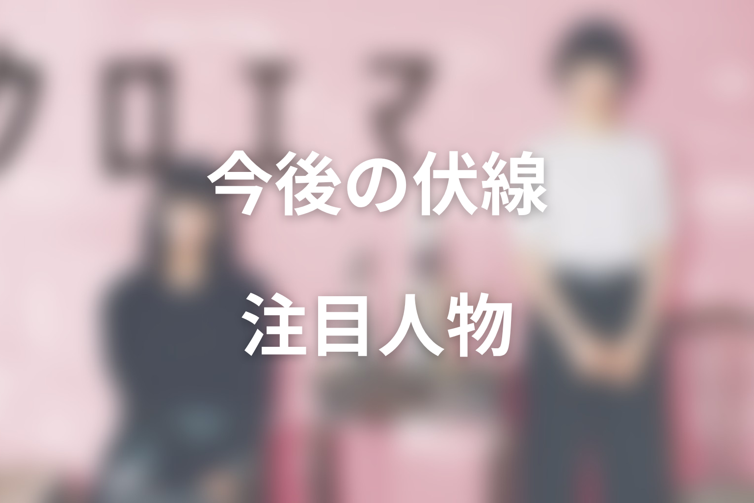 クロエマ実写キャストで今後の伏線になりそうな人物