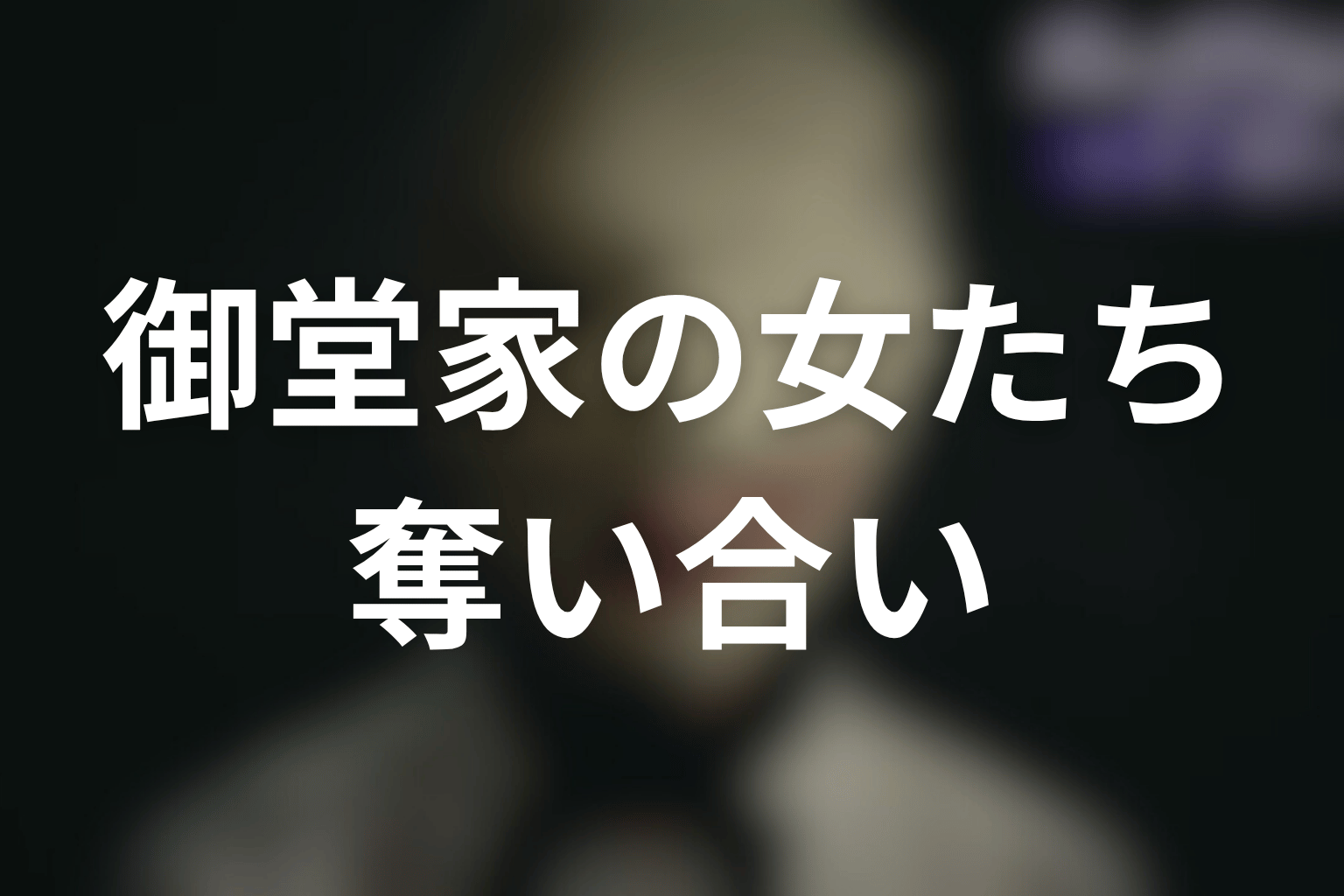 御堂家の女たちは何を奪い合っている？香子・絵梨華・愛子を比較