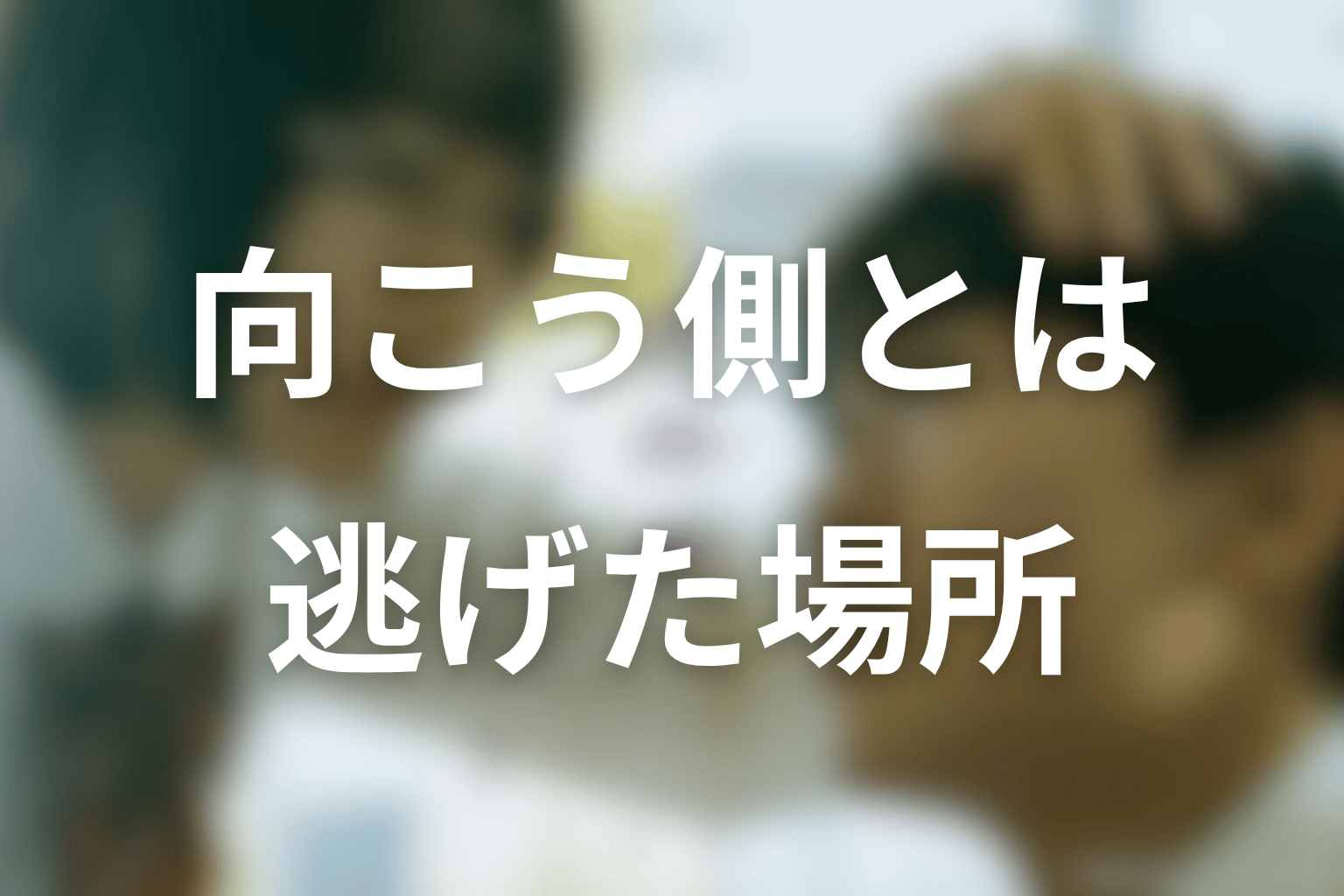 「向こう側」とは何だったのか？春日と仲村が逃げたかった場所を考察