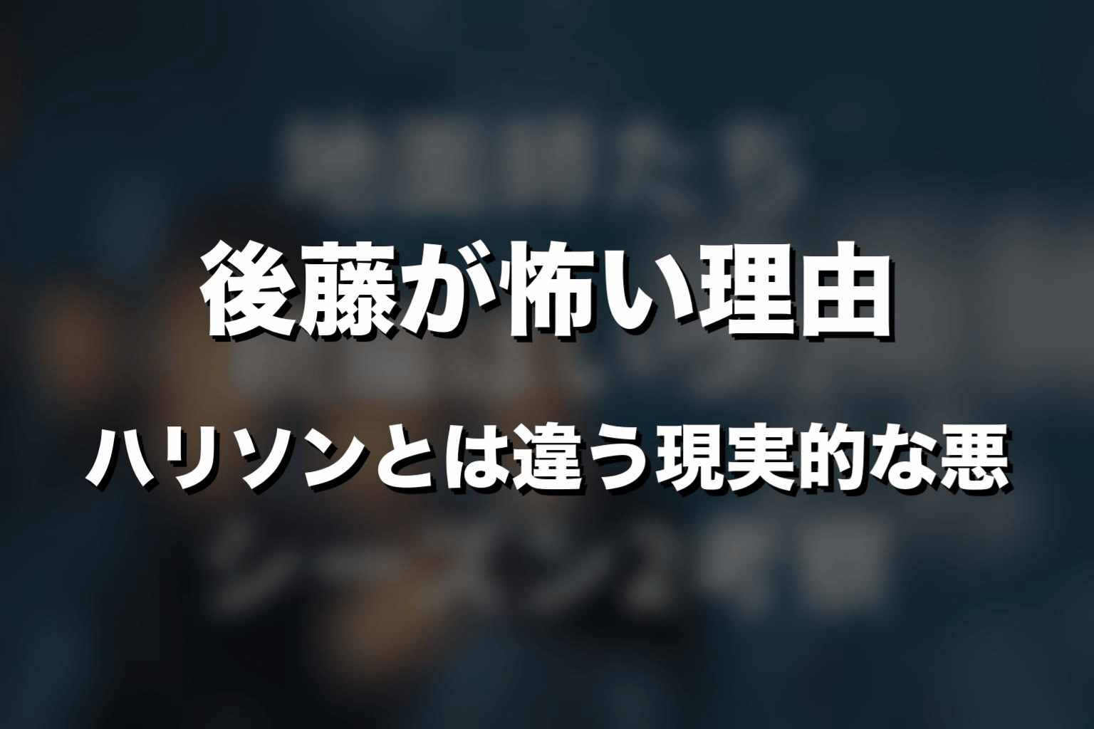 後藤が怖い理由｜ハリソンとは違う現実的な悪