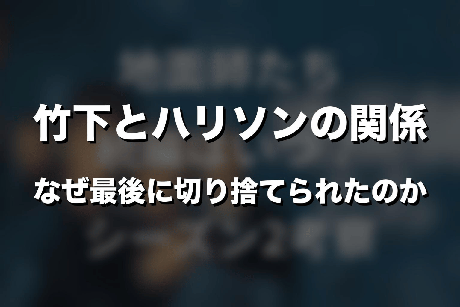 竹下とハリソンの関係|なぜ最後に切り捨てられたのか