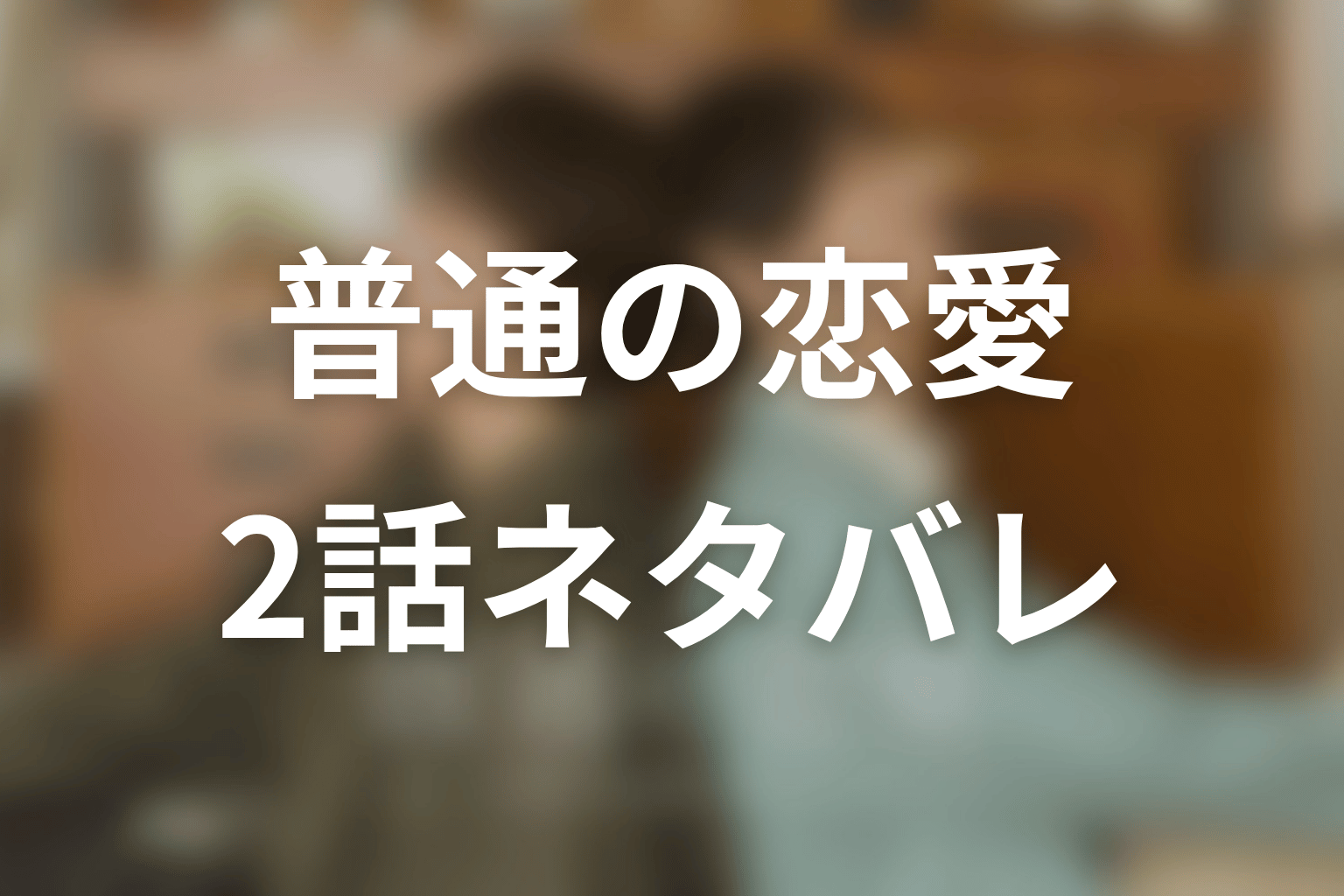 【普通の恋愛】2話ネタバレあらすじ