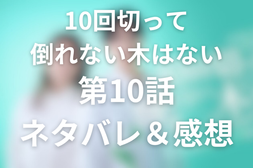 ドラマ「10回切って倒れない木はない」10話のネタバレ＆感想考察。倒れた木が、もう一度根を張る10話(最終回)