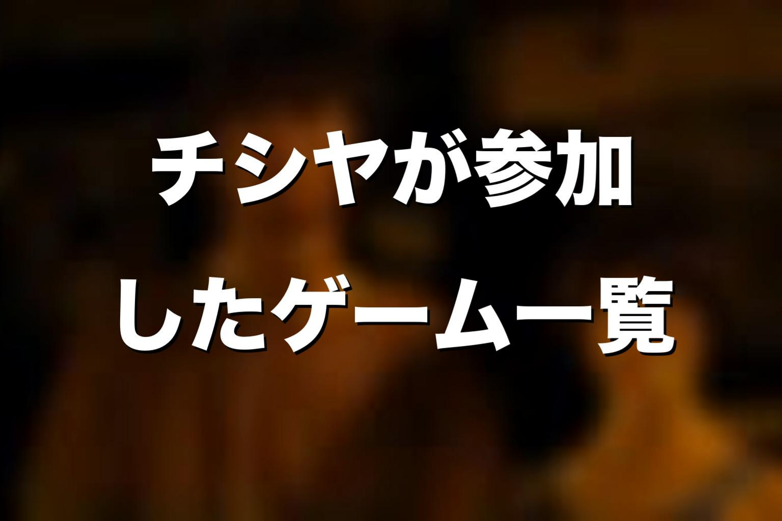チシヤが参加したゲーム一覧