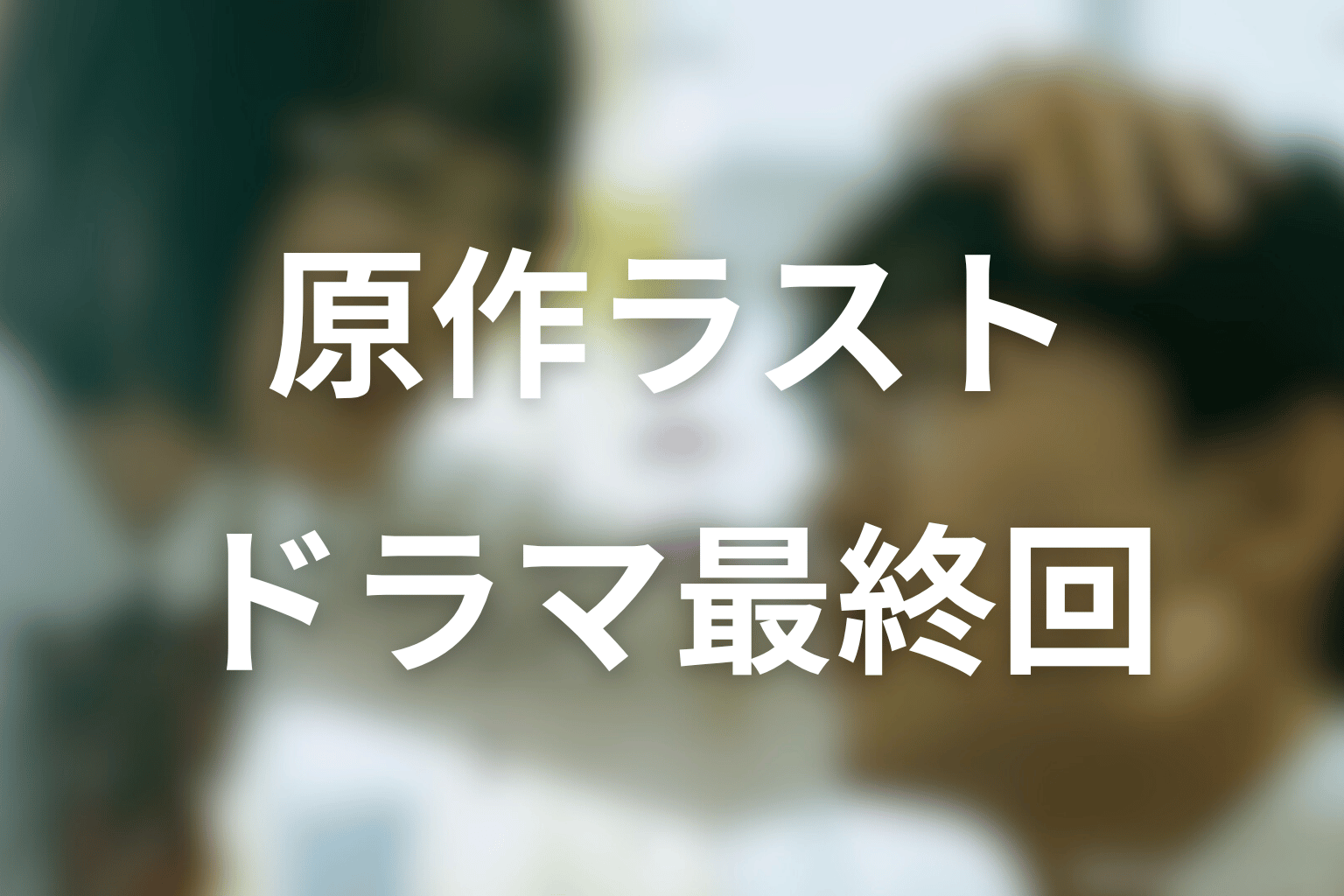 原作ラストとドラマ最終回はどう違う？全12話で未来まで描く意味を考察