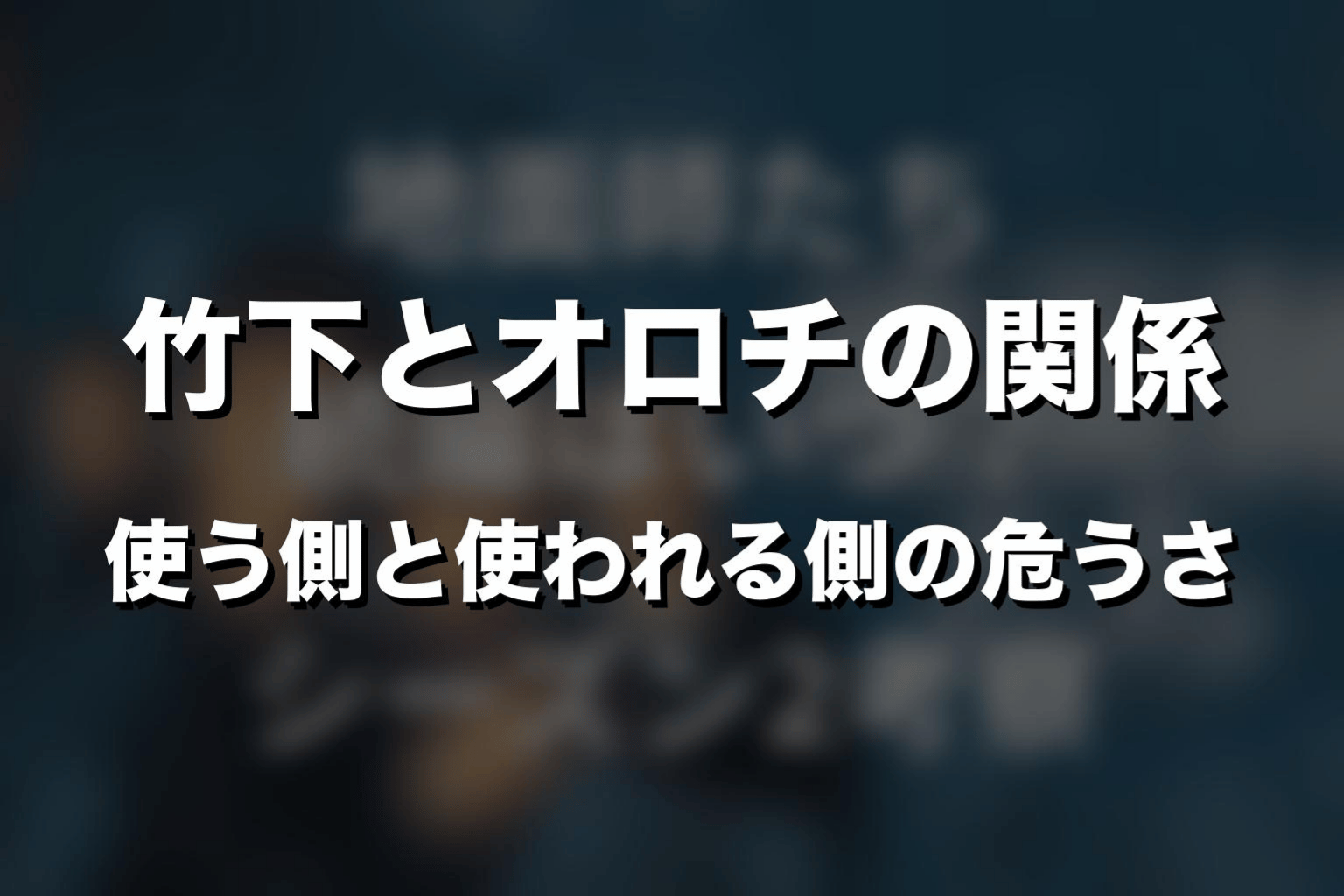 竹下とオロチの関係｜使う側と使われる側の危うさ
