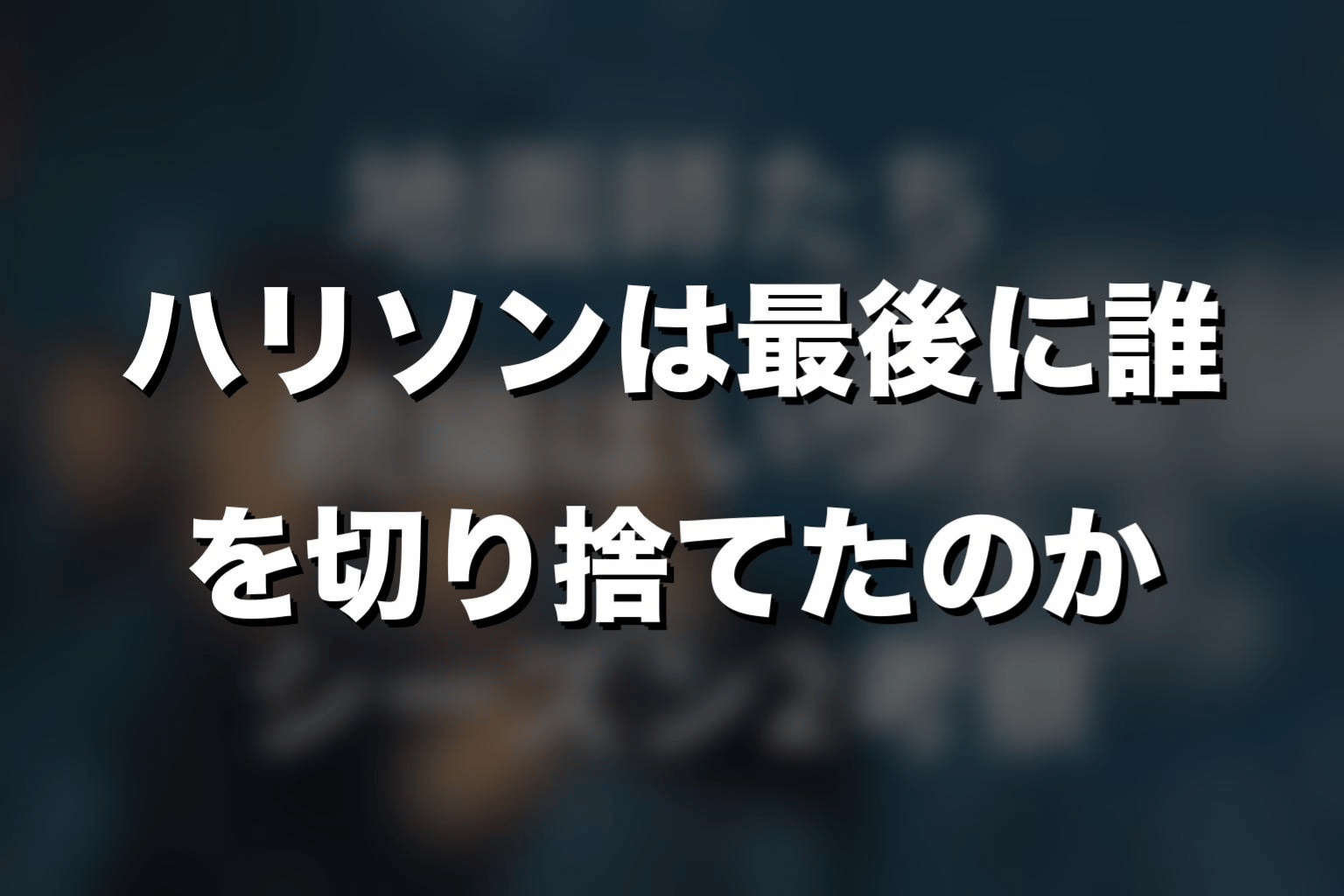 ハリソンは最後に誰を切り捨てたのか