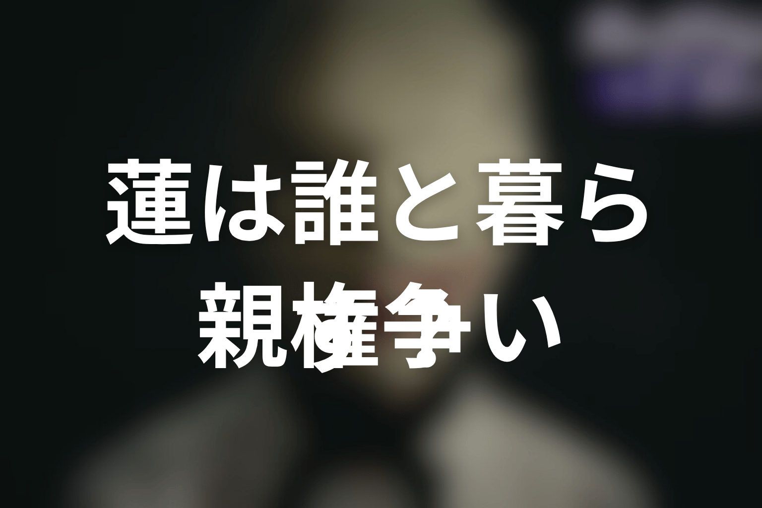 蓮は最後に誰と暮らす？香子・絵梨華・龍利の親権争いを考察