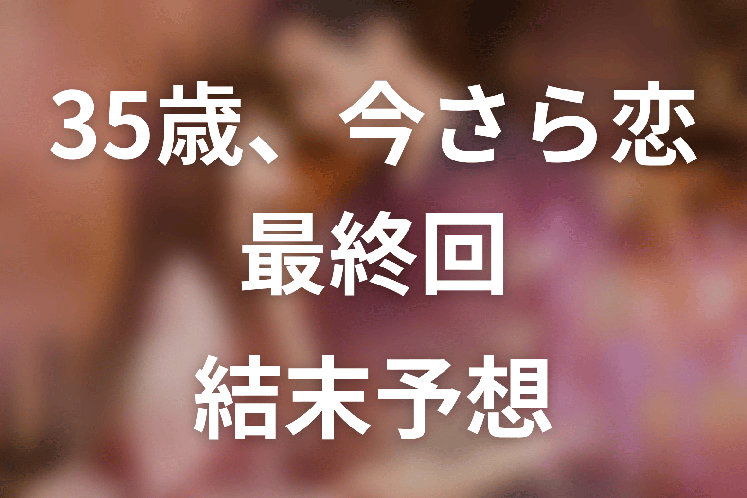 【35歳、今さら恋とかありえない】最終回ネタバレ結末予想