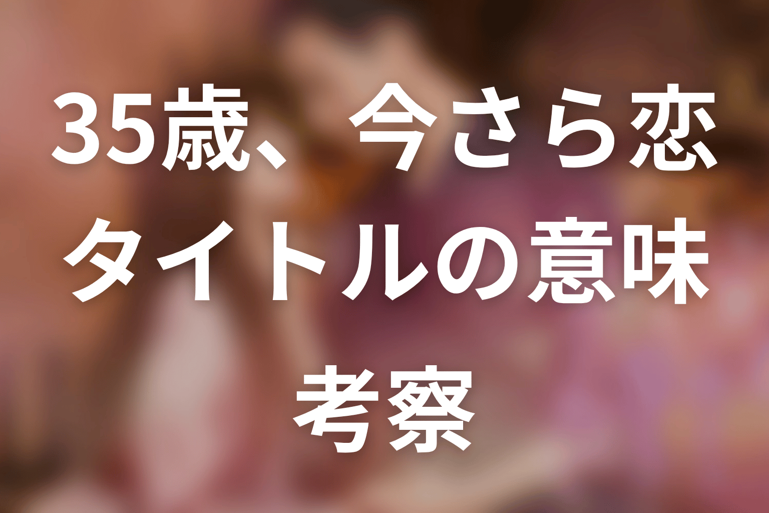 【35歳、今さら恋とかありえない】タイトルの意味を考察