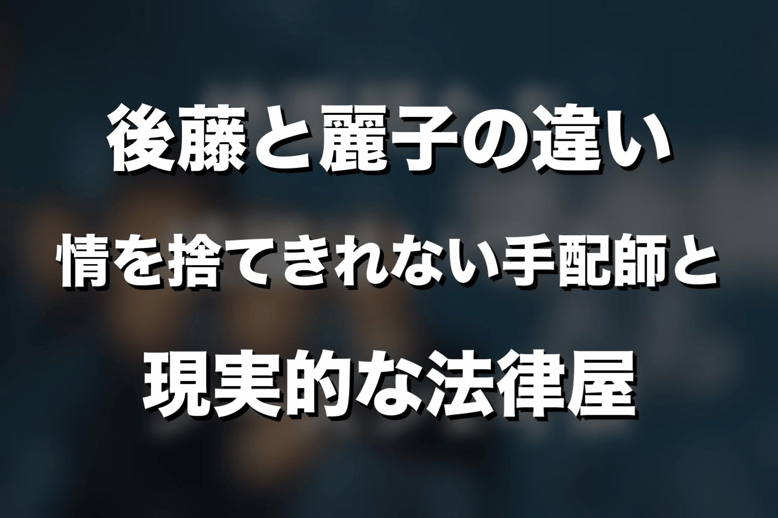 後藤と麗子の違い｜情を捨てきれない手配師と現実的な法律屋