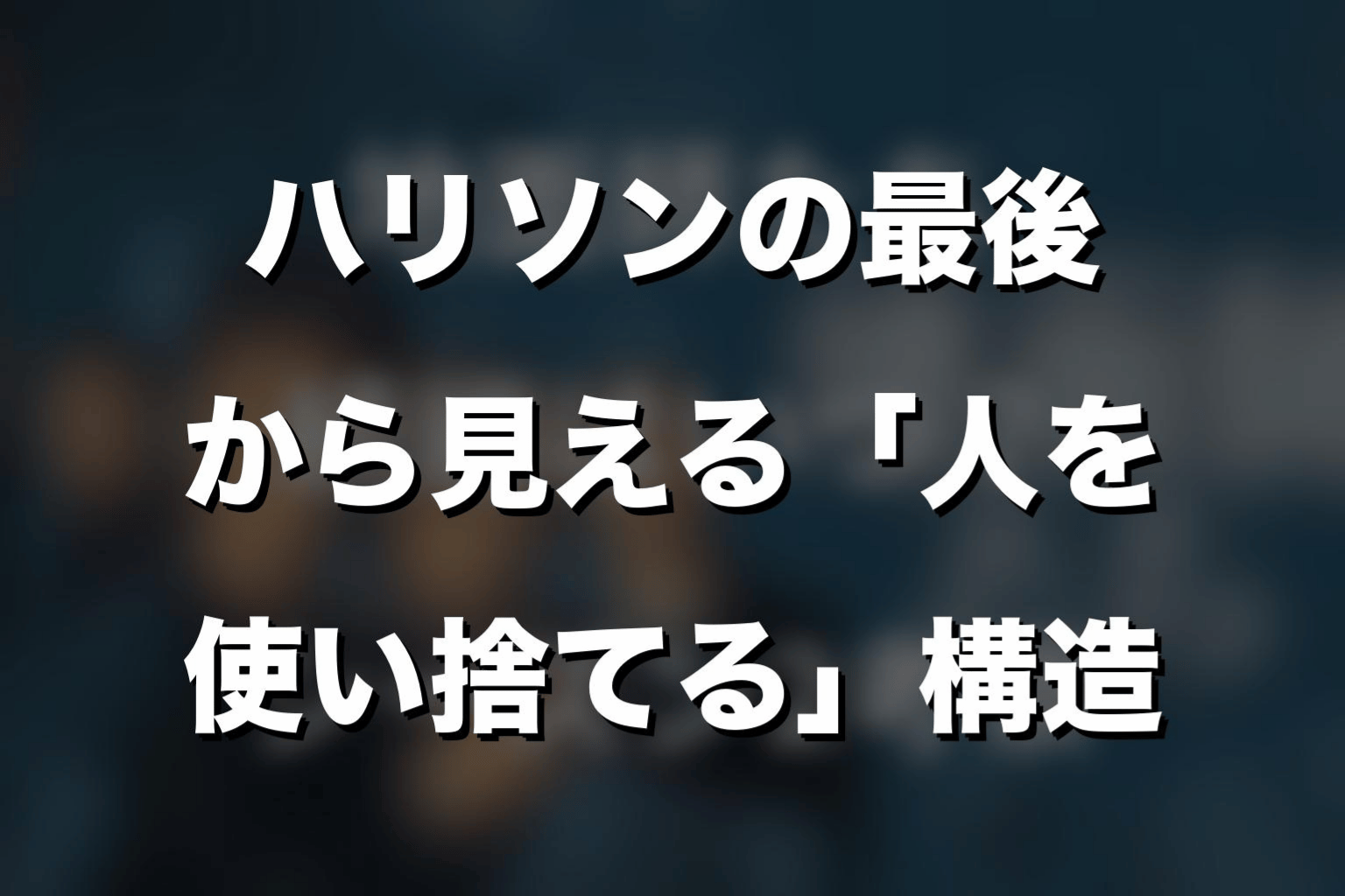 ハリソンの最後から見える「人を使い捨てる」構造
