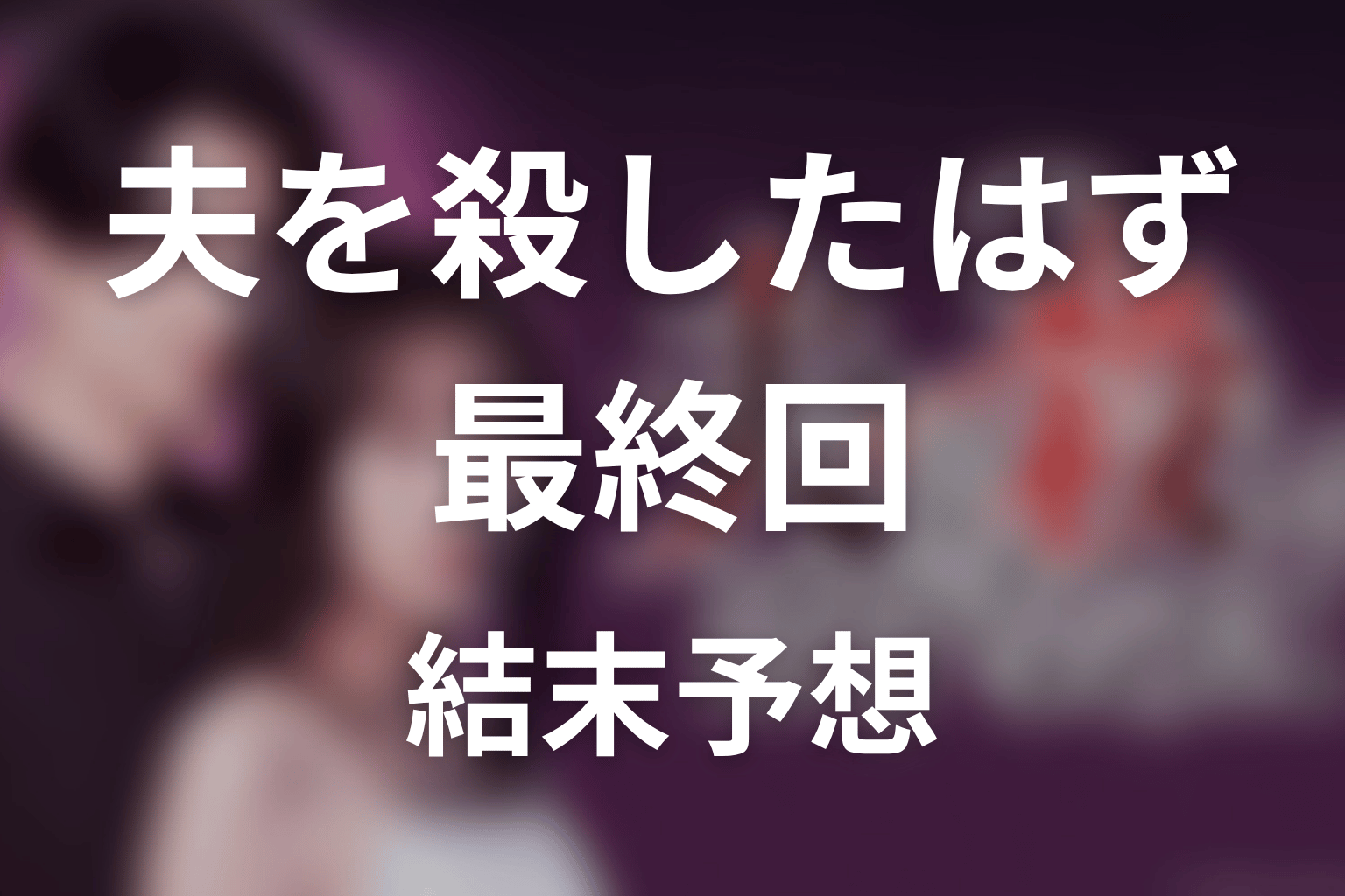【夫を殺したはずなのに】最終回ネタバレ結末予想