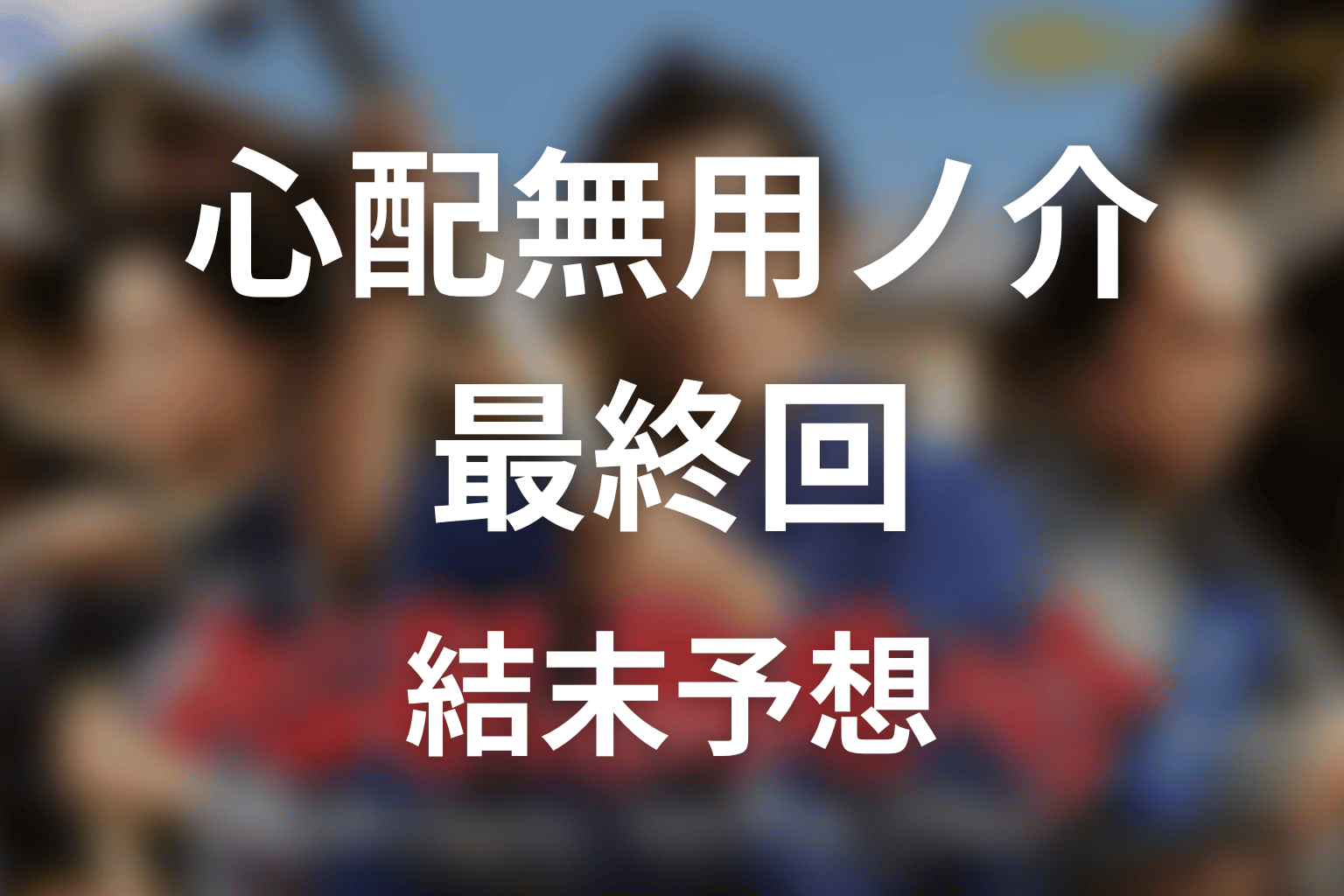 【心配無用ノ介 天下御免】最終回ネタバレ結末予想