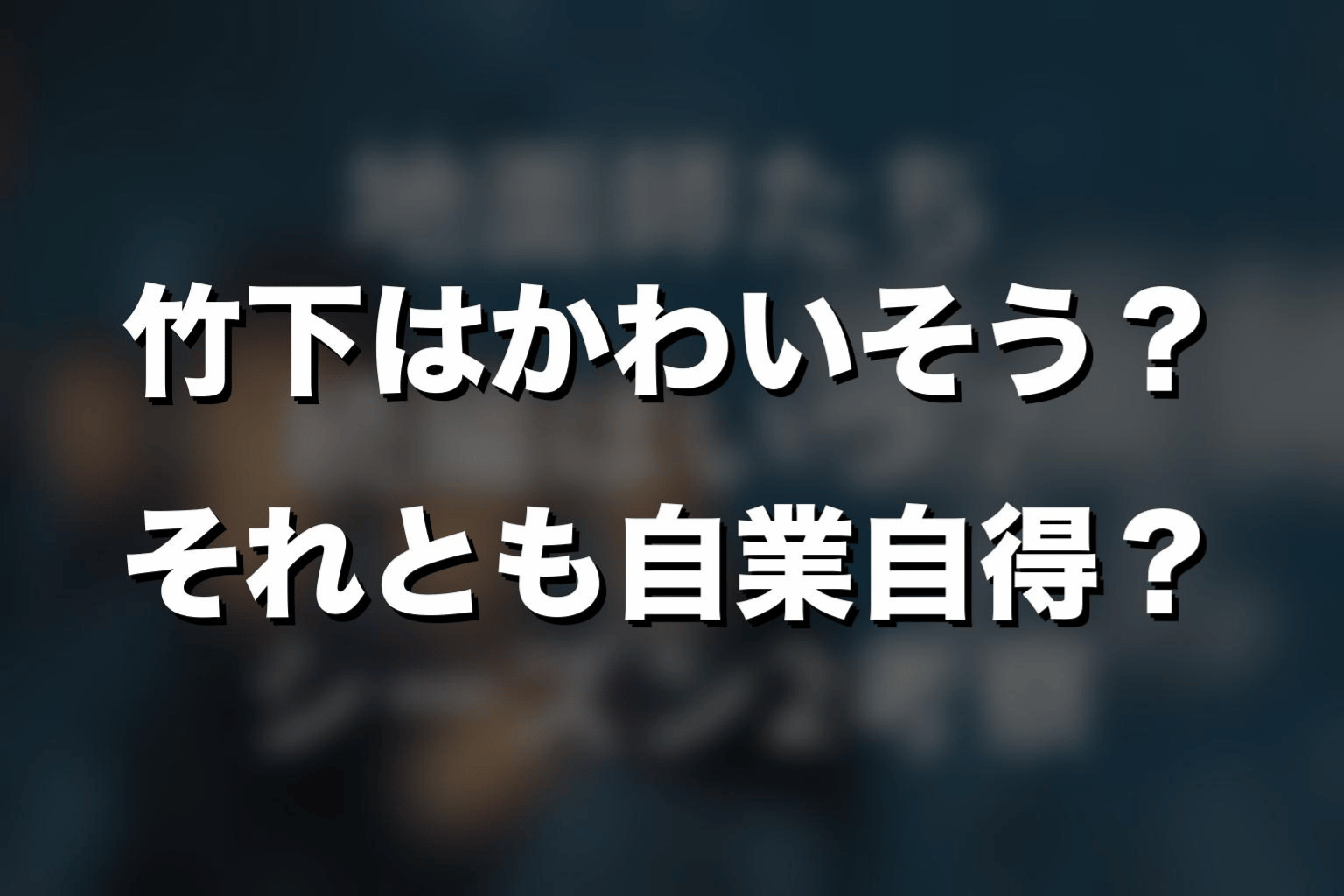 竹下はかわいそう?それとも自業自得?