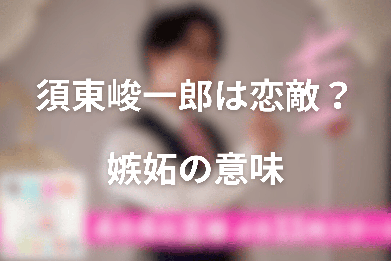 須東峻一郎は恋敵だった?元カレがエータの嫉妬を呼び出した意味