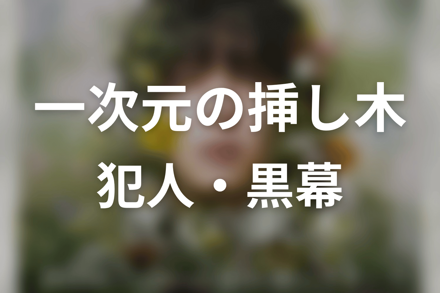 【一次元の挿し木】犯人・黒幕は誰？