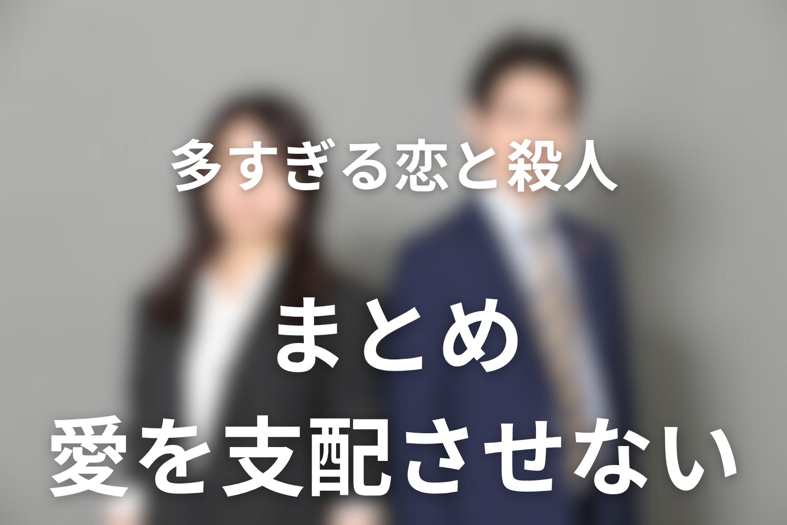 まとめ｜多すぎる恋と殺人は、愛を罰する物語ではなく愛を支配させない物語だった