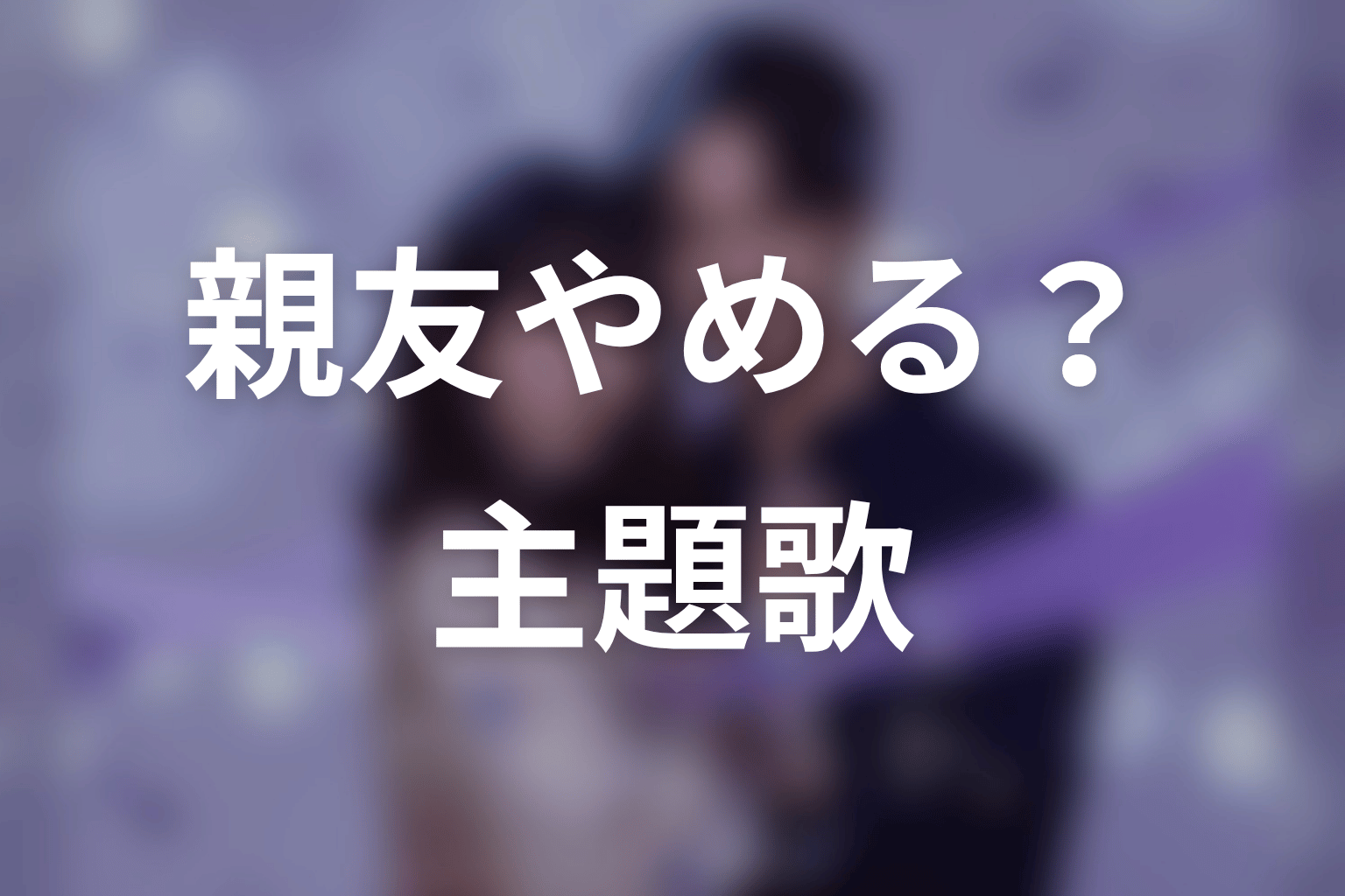 【今から、親友やめようか。】の主題歌