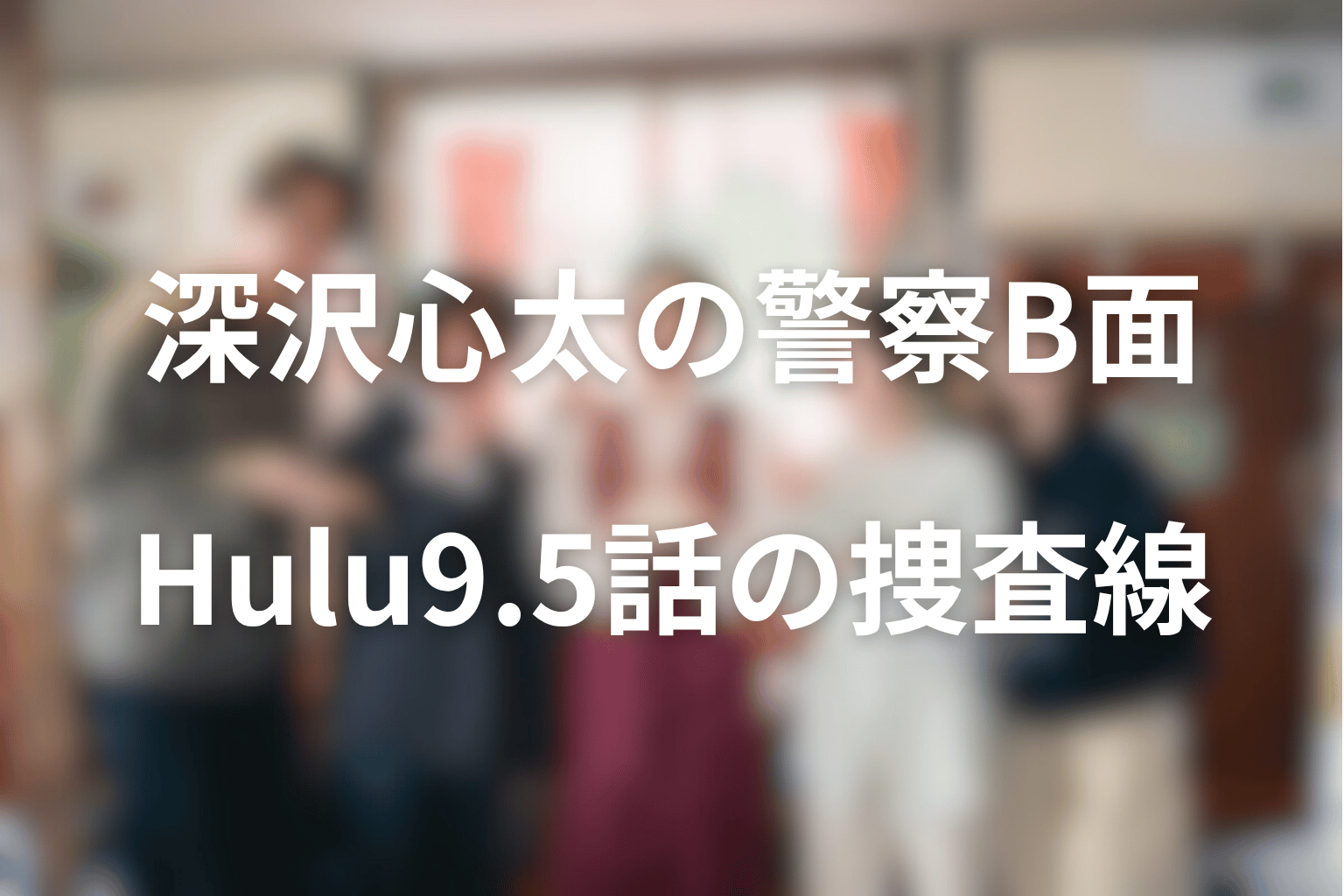 深沢心太の警察側B面とは？Hulu9.5話で補完したい捜査線