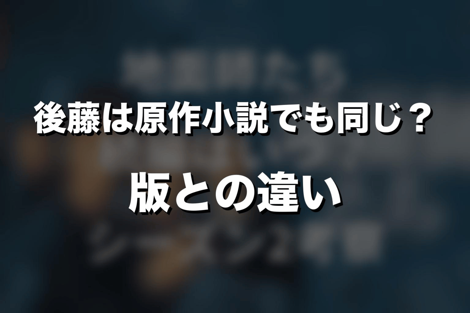 後藤は原作小説でも同じ？ドラマ版との違いを解説