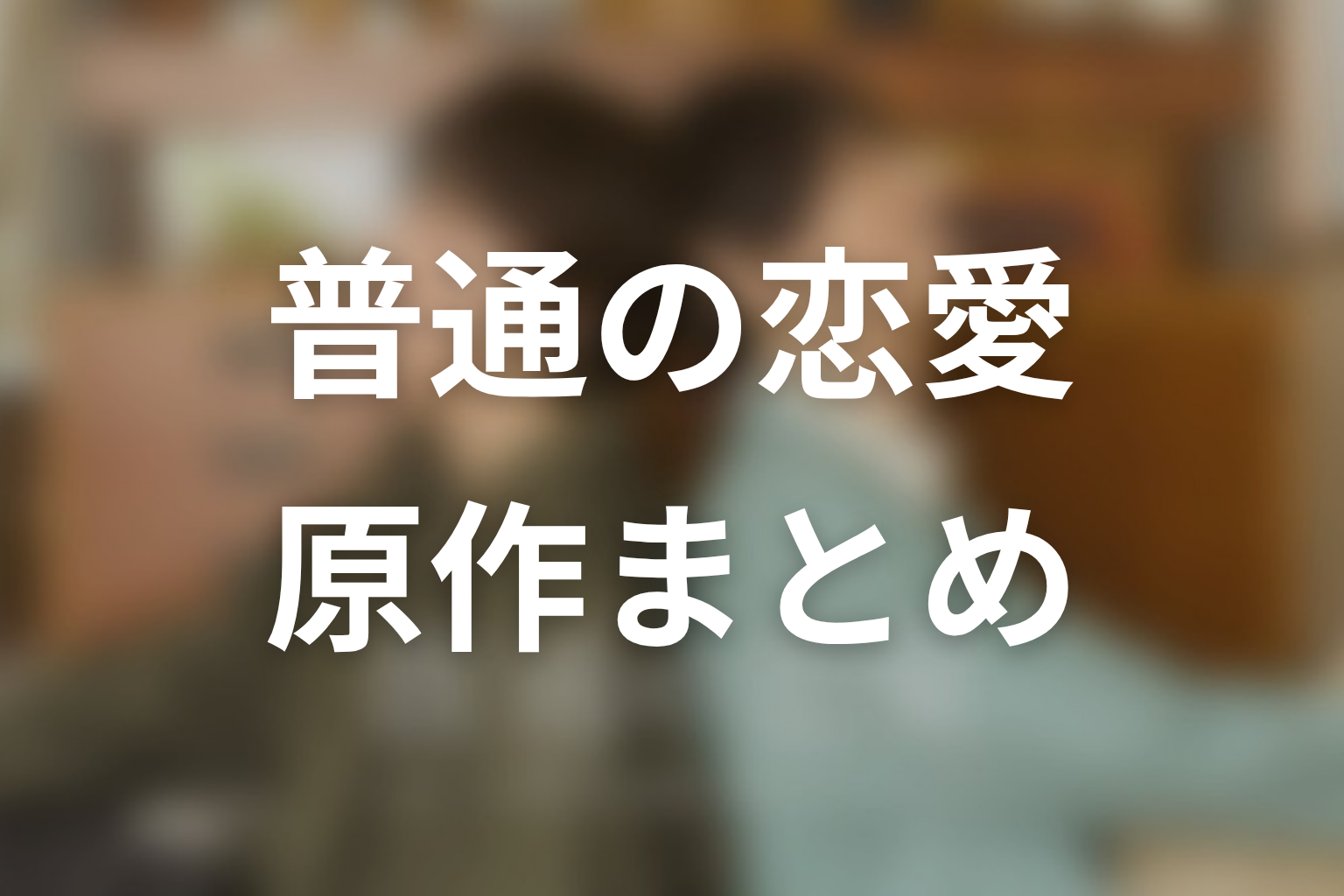 【普通の恋愛】原作ネタバレまとめ
